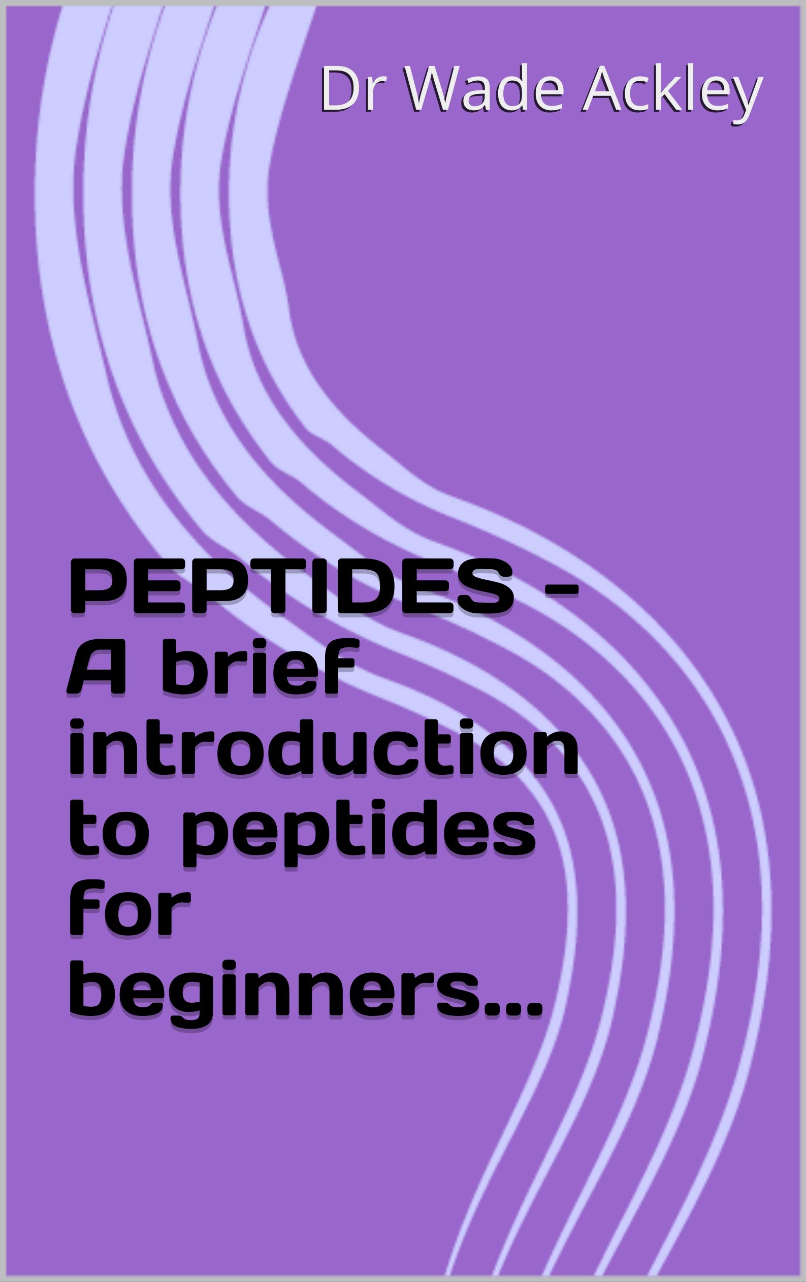 PEPTIDES - A brief introduction to peptides for beginners...: & also the curious!