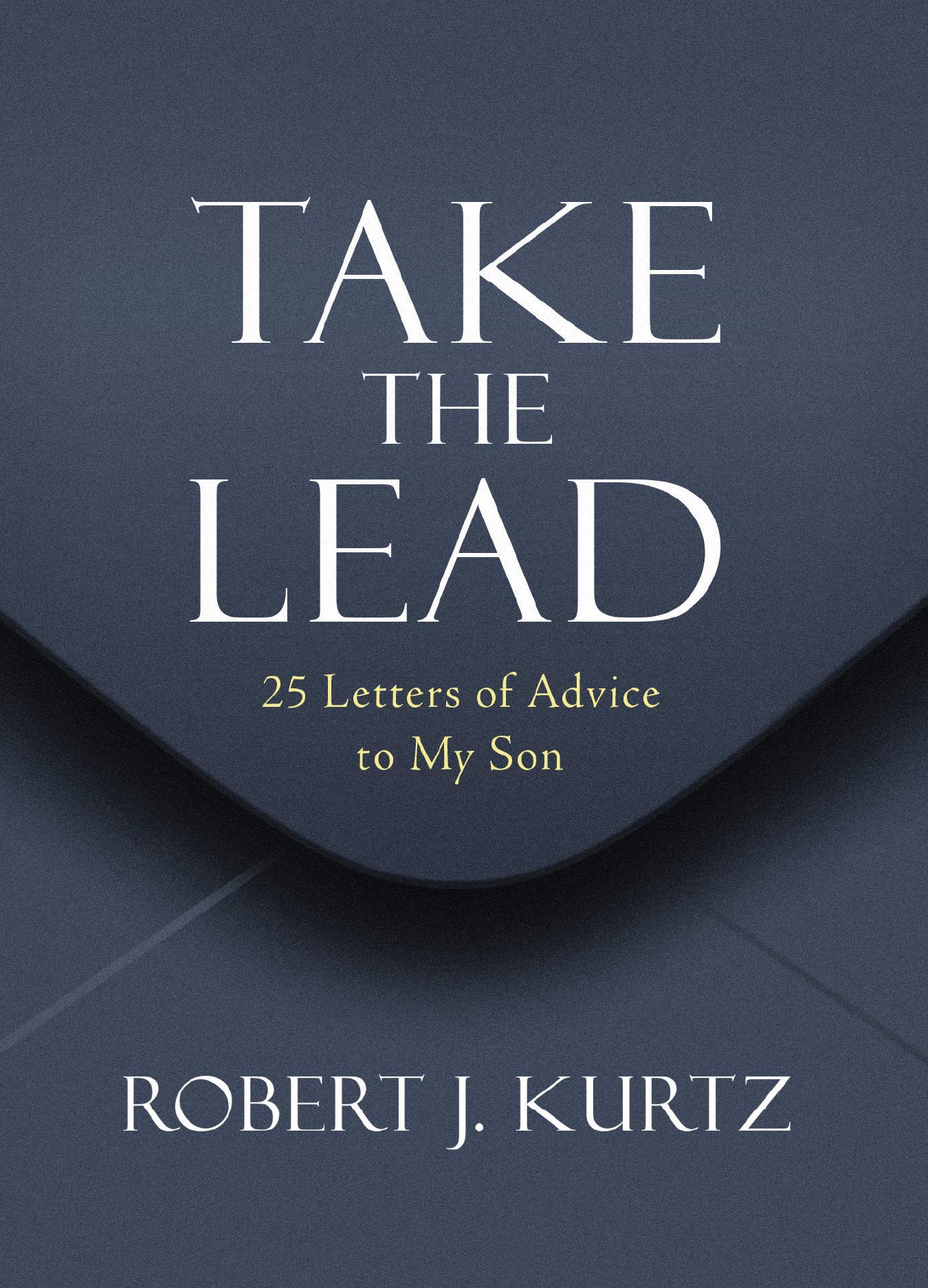 25 Letters Take the Lead: 25 Letters of Advice to My Son by Robert J Kurtz | Goodreads