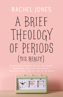A Brief Theology of Periods (Yes, Really): An Adventure for the Curious Into Bodies, Womanhood, Time, Pain and Purpose—And How to Have a Better Time of the Month