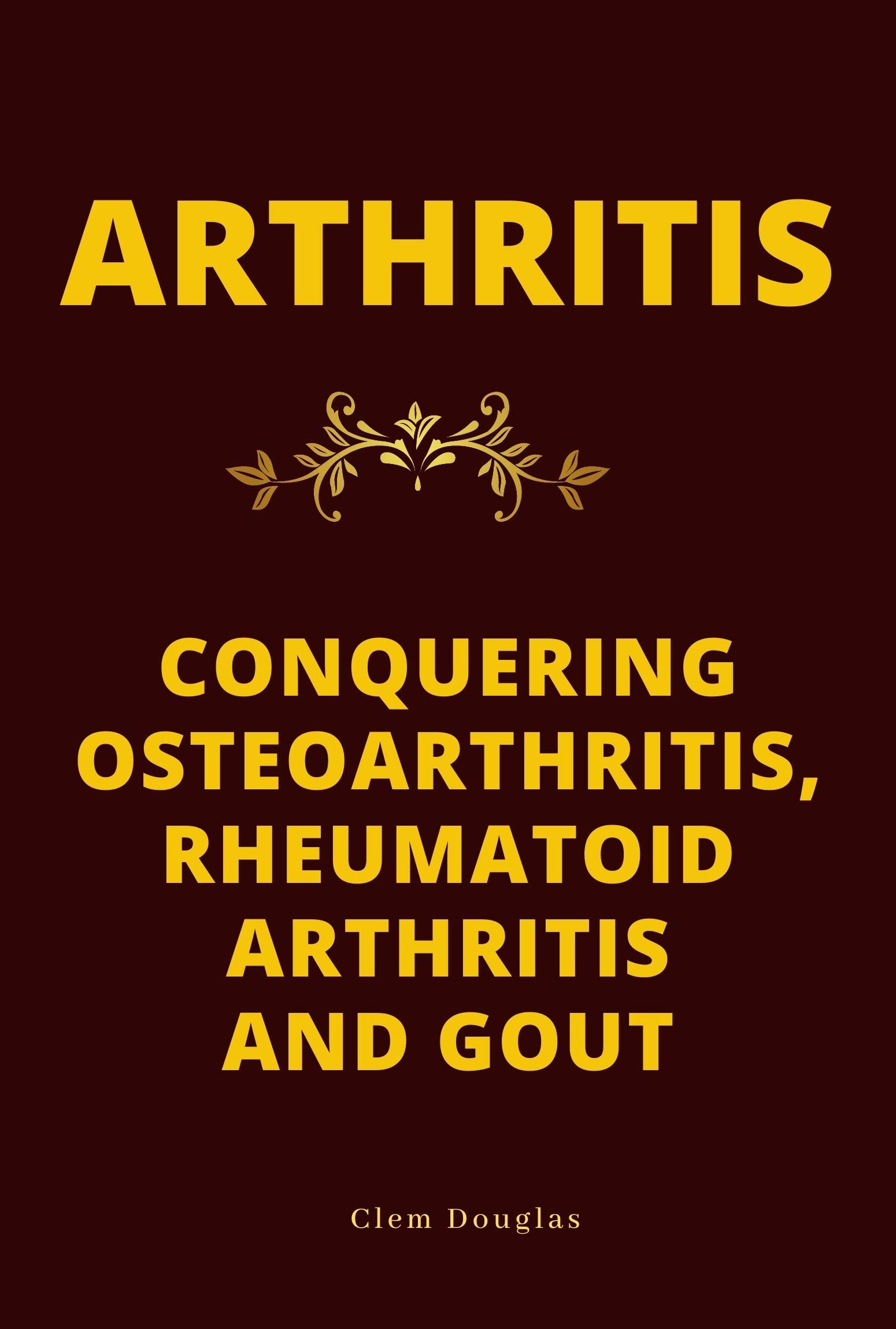 ARTHRITIS CONQUERING OSTEOARTHRITIS, RHEUMATOID ARTHRITIS AND GOUT by