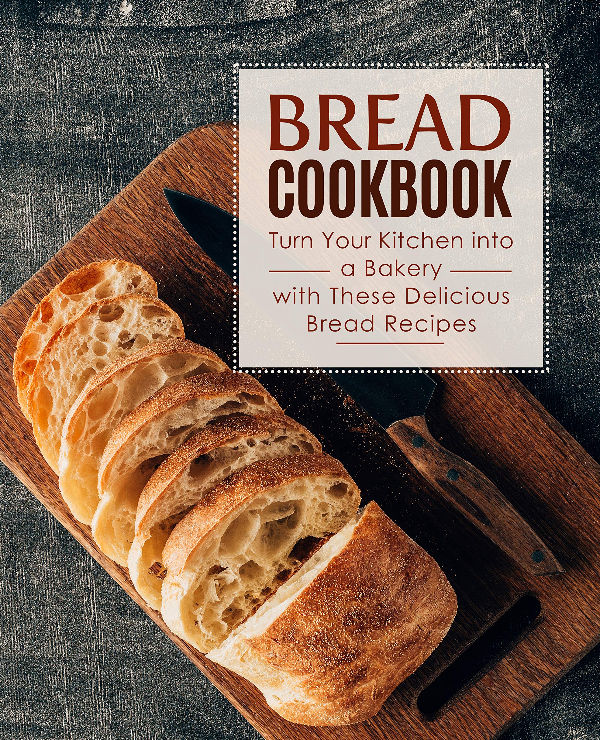 Bread Cookbook: Turn Your Kitchen into a Bakery with These Delicious Bread Recipes