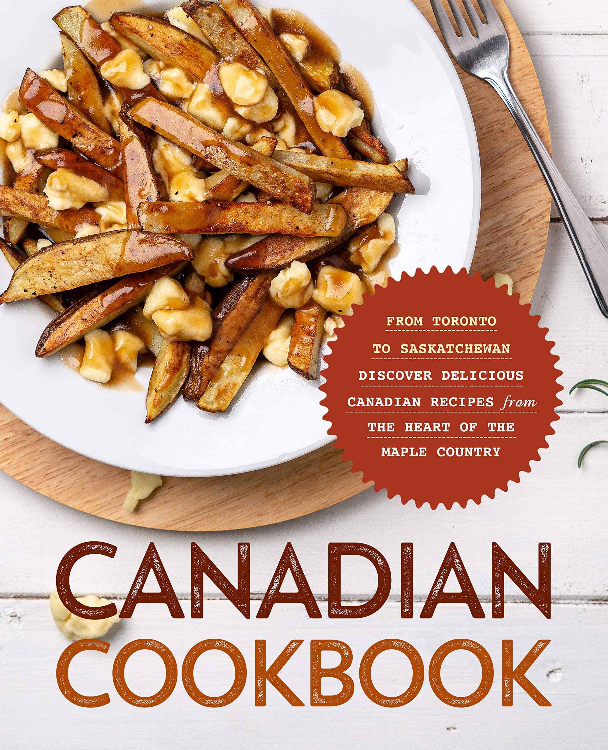 Canadian Cookbook: From Toronto to Saskatchewan Discover Delicious Canadian Recipes from the Heart of the Maple Country
