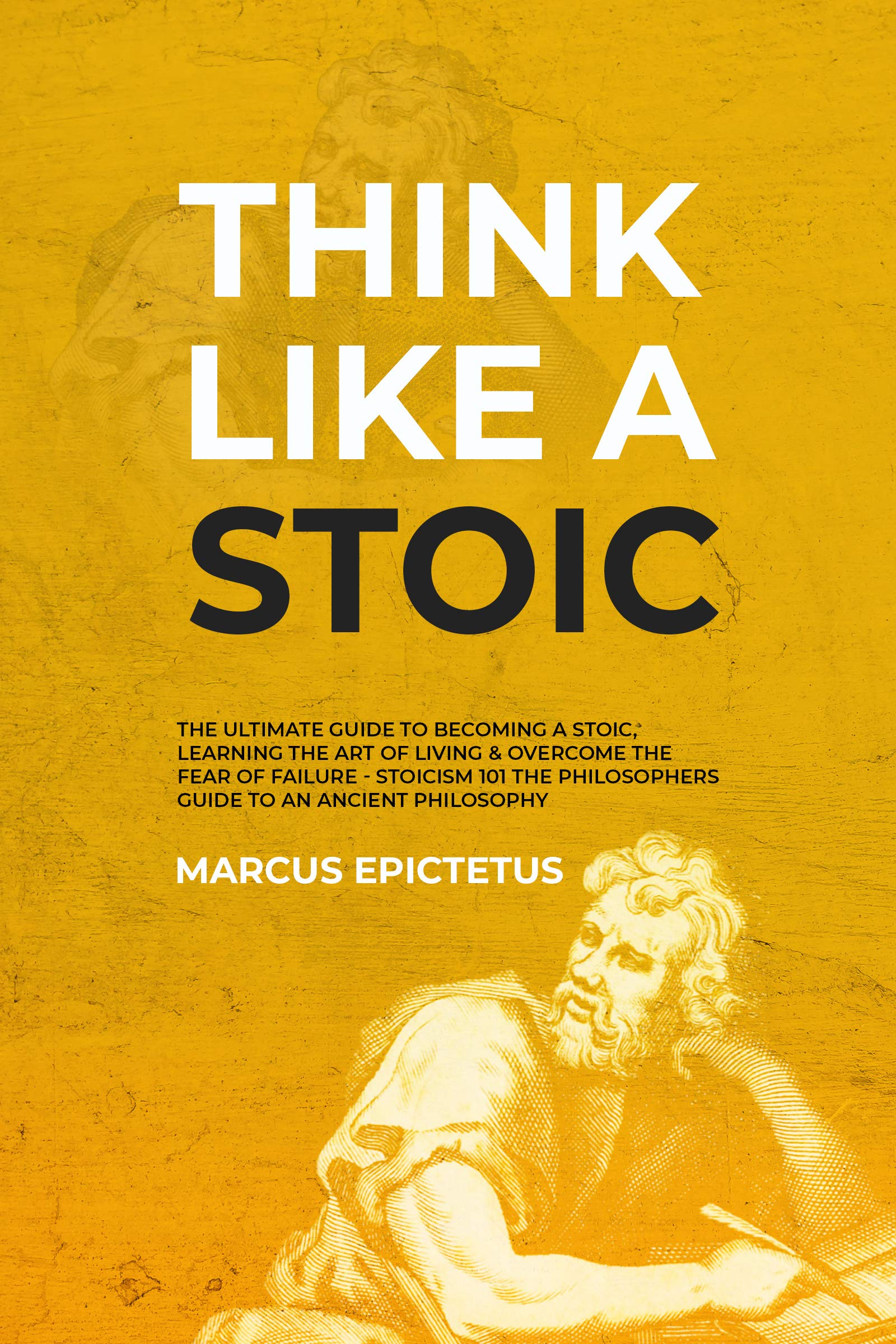 Think Like a Stoic: The Ultimate Guide to Becoming a Stoic, Learning the Art of Living & Overcome the Fear of Failure - Stoicism 101 the Philosophers Guide ... Philosophy