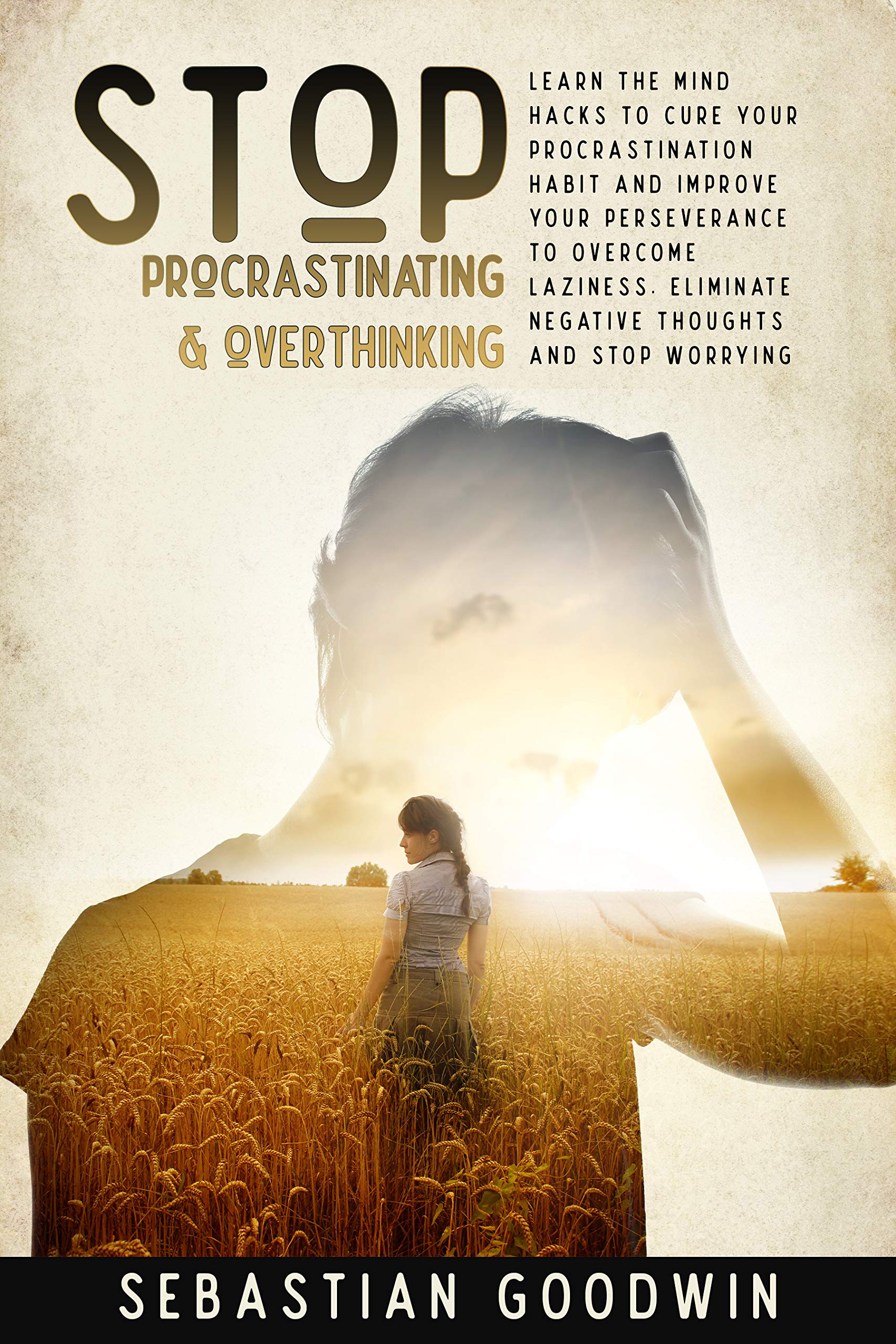 Stop Procrastinating & Overthinking: Learn The Mind Hacks To Cure Your Procrastination Habit And Improve Your Perseverance To Overcome Laziness. Eliminate ... And Stop Worrying