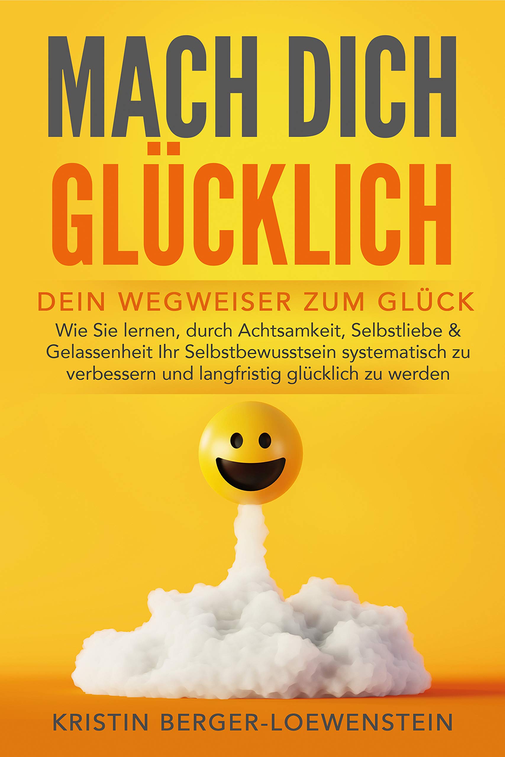 MACH DICH GLÜCKLICH! Dein Wegweiser zum Glück Wie Sie lernen, durch
