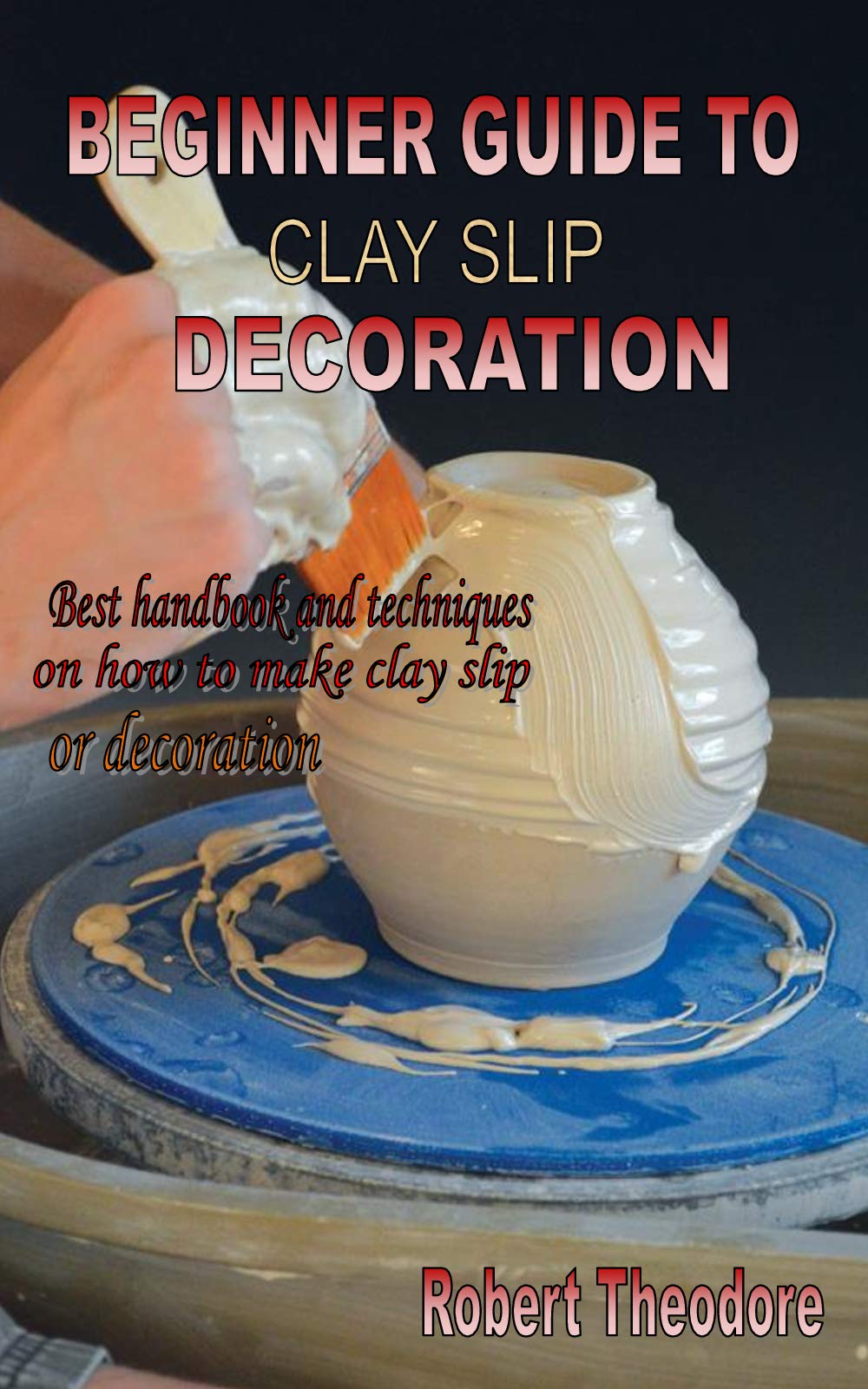 BEGINNER GUIDE TO CLAY SLIP DECORATION Best handbook and techniques on