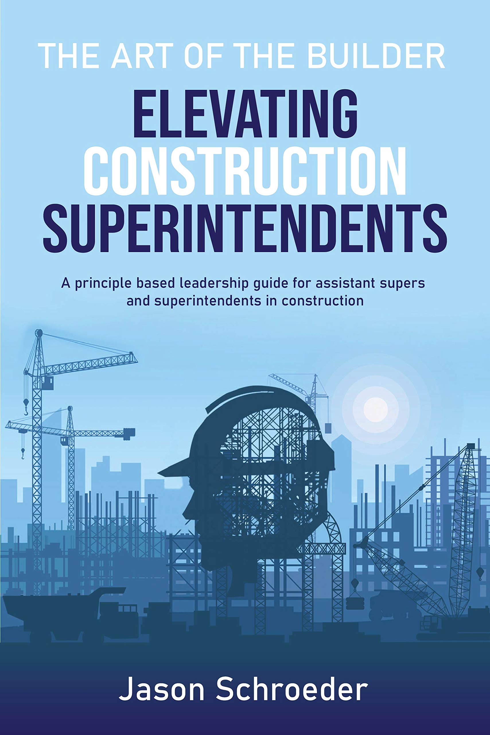 Elevating Construction Superintendents: A Principle Based Leadership Guide for Assistant Supers and Superintendents in Construction