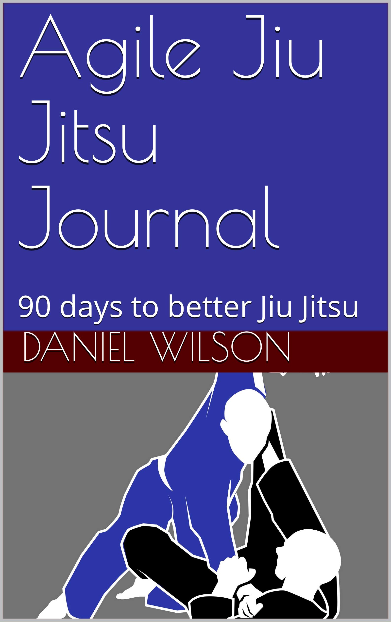 Agile Jiu Jitsu Journal 90 days to better Jiu Jitsu by Daniel Wilson
