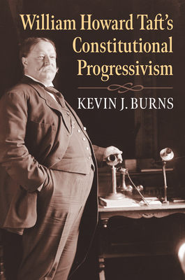 William Howard Taft's Constitutional Progressivism by Kevin J. Burns