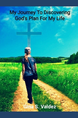 My Journey to Discovering God's Plan for My Life by Gina S Valdez ...