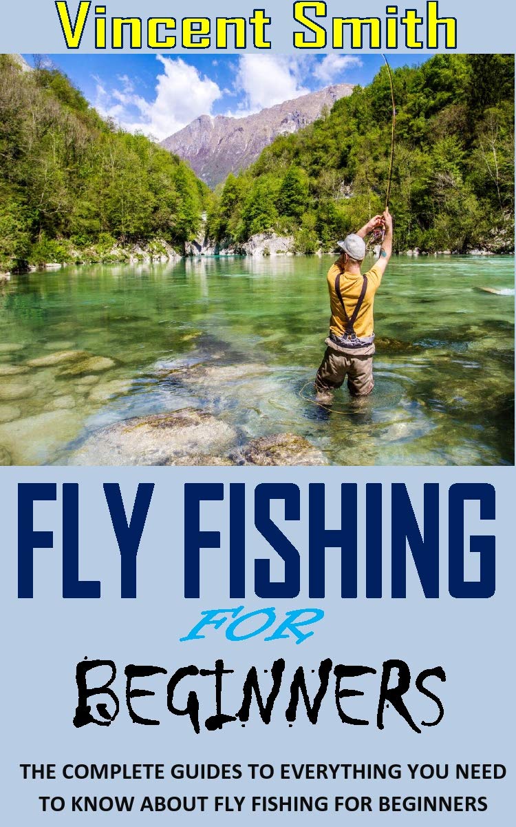 FLY FISHING FOR BEGINNERS THE COMPLETE GUIDES TO EVERYTHING YOU NEED
