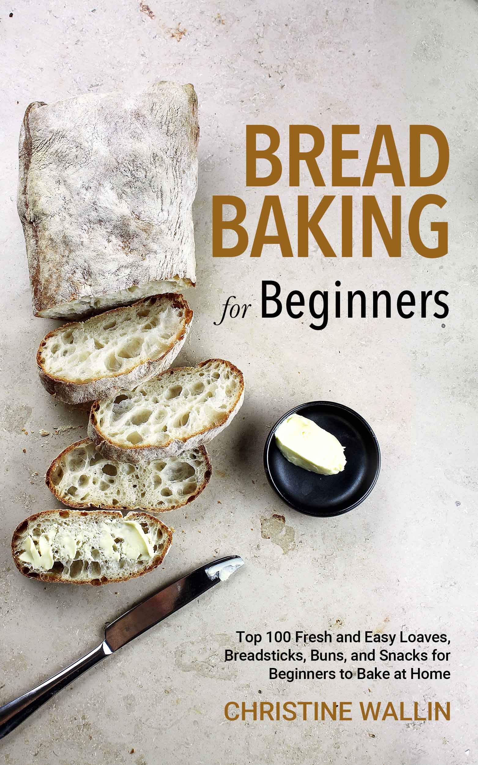 Bread Baking for Beginners Top 100 Fresh and Easy Loaves, Breadsticks