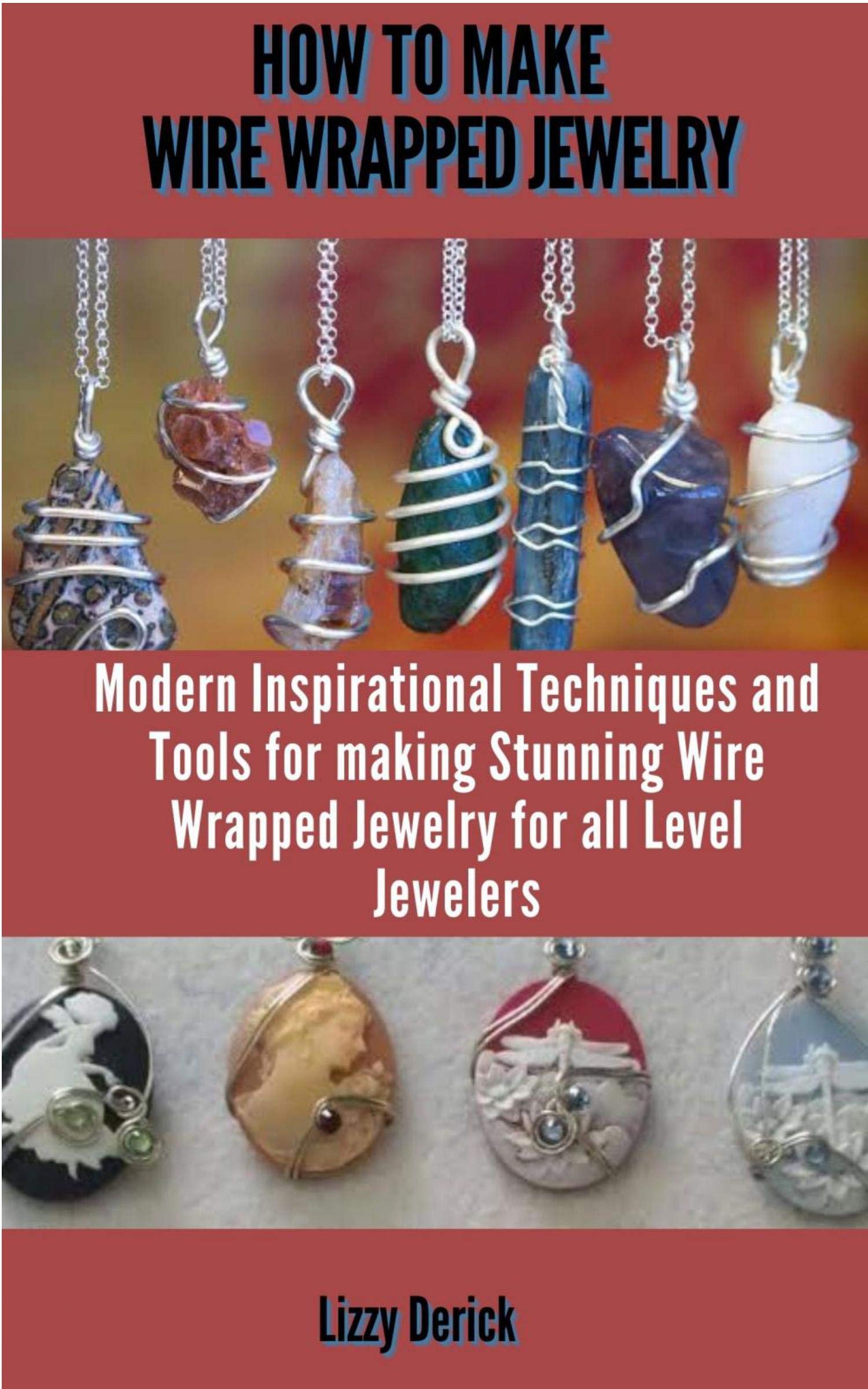 HOW TO MAKE WIRE WRAP JEWELRY : MODERN INSPIRATIONAL TECHNIQUES AND TOOLS FOR MAKING STUNNING WIRE WRAPPED JEWELRY PROJECTS FOR ALL LEVEL JEWELERS