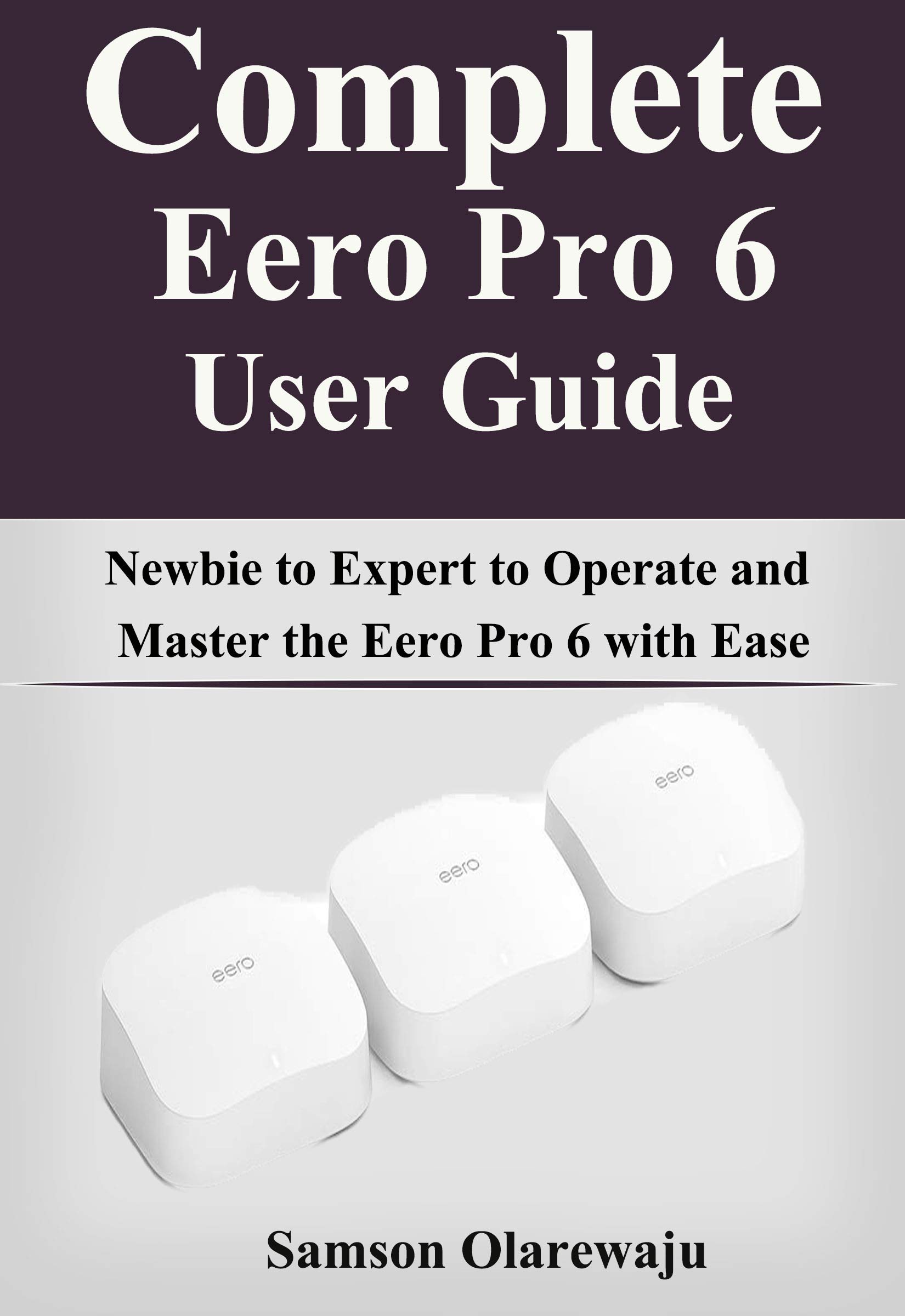 Complete Eero Pro 6 User Guide: Newbie to Expert to Operate and Master the Eero Pro 6 with Ease ...