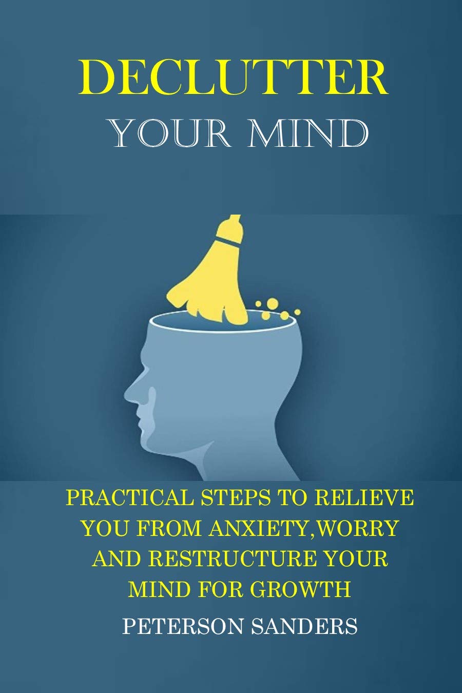DECLUTTER YOUR MIND: PRACTICAL STEPS TO RELIEVE YOU FROM ANXIETY, WORRY ...