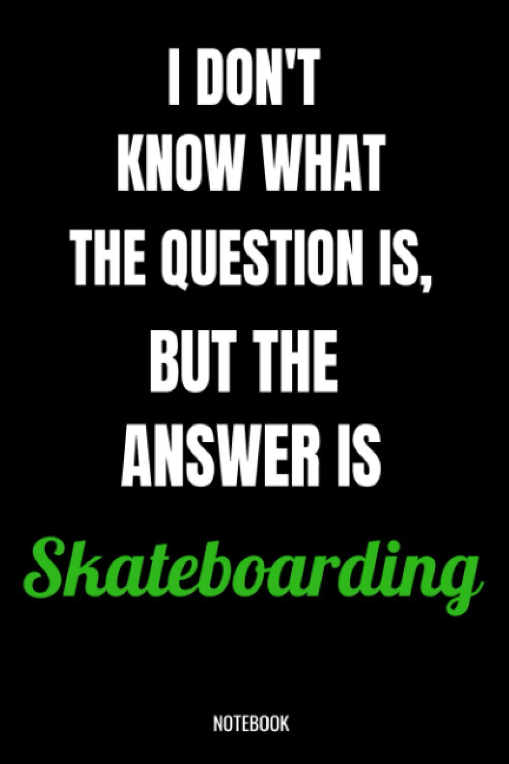 I Don't Know What The Question Is, But The Answer Is Skateboarding