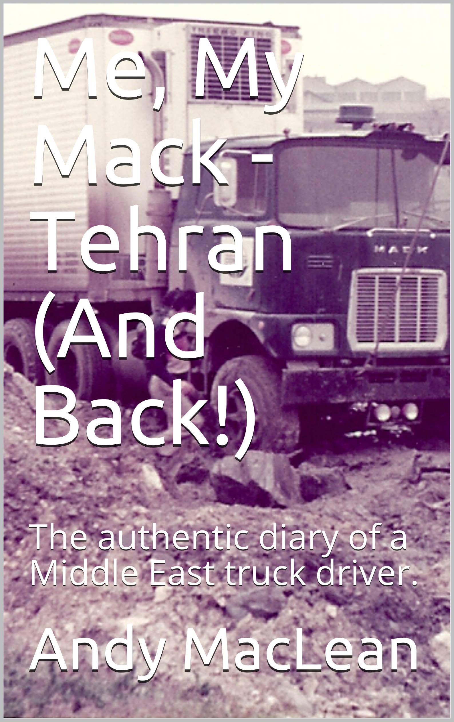 Me, My Mack -Tehran (And Back!): The authentic diary of a Middle East truck driver.