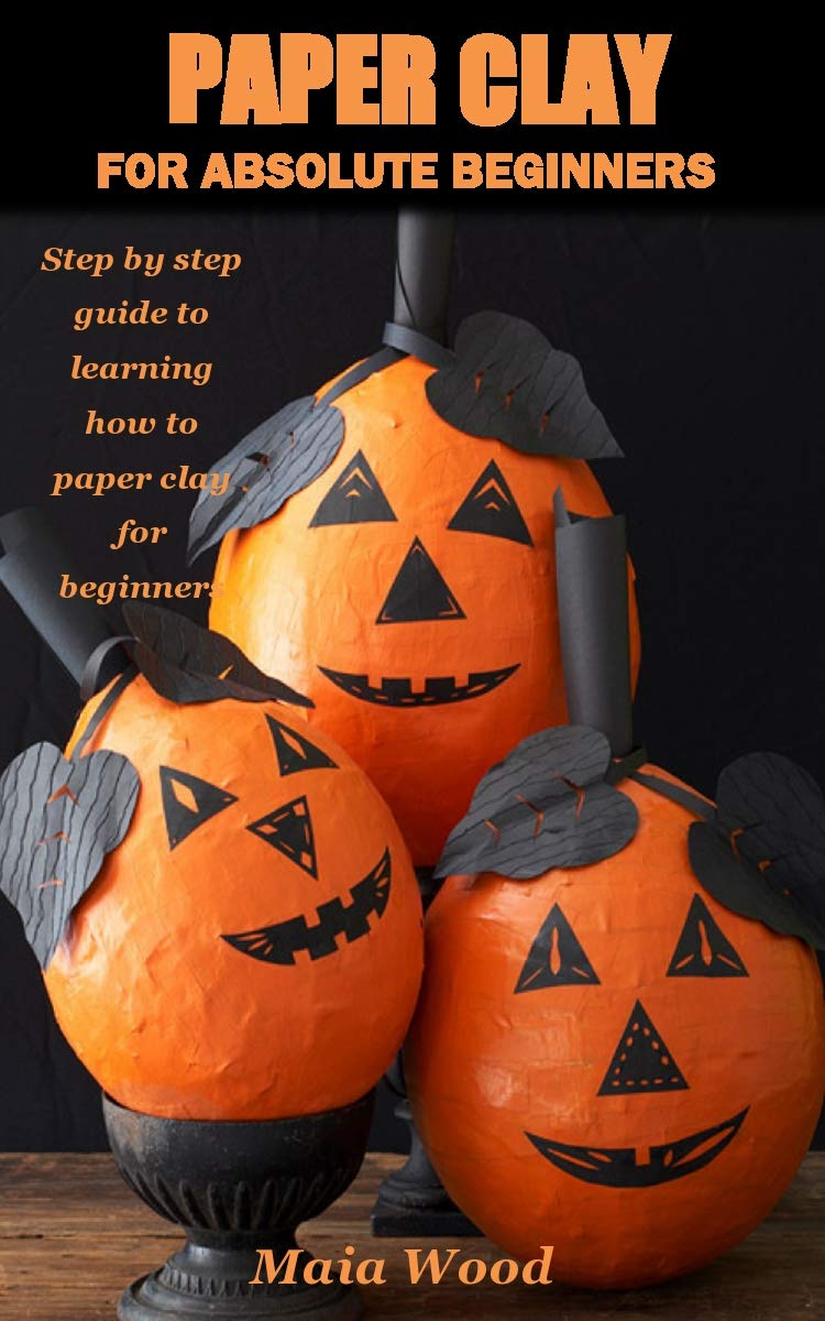 PAPER CLAY FOR ABSOLUTE BEGINNERS Step by step guide to learning how
