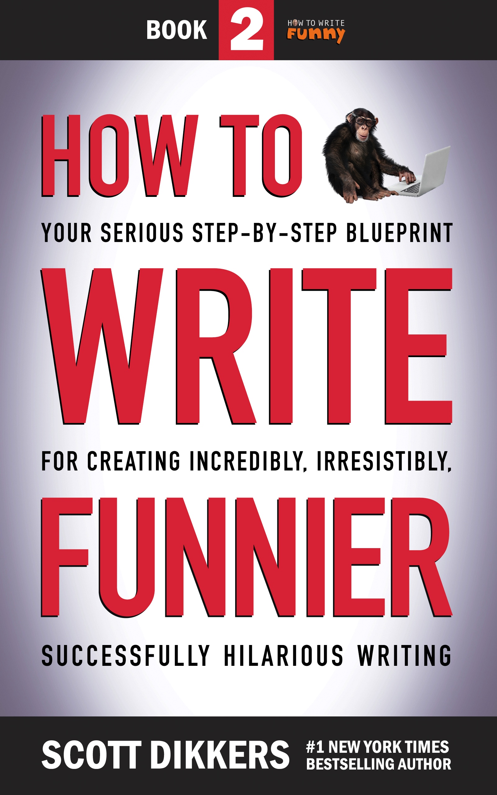 How to Write Funnier: Book Two of Your Serious Step-by-Step Blueprint for Creating Incredibly, Irresistibly, Successfully Hilarious Writing