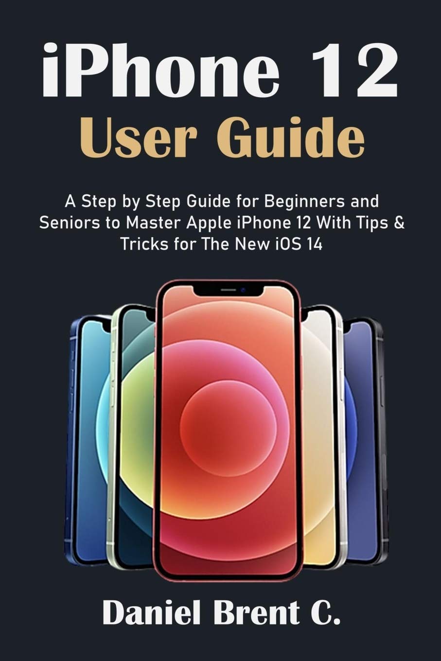 iPhone 12 User Guide A Step by Step Guide for Beginners and Seniors to