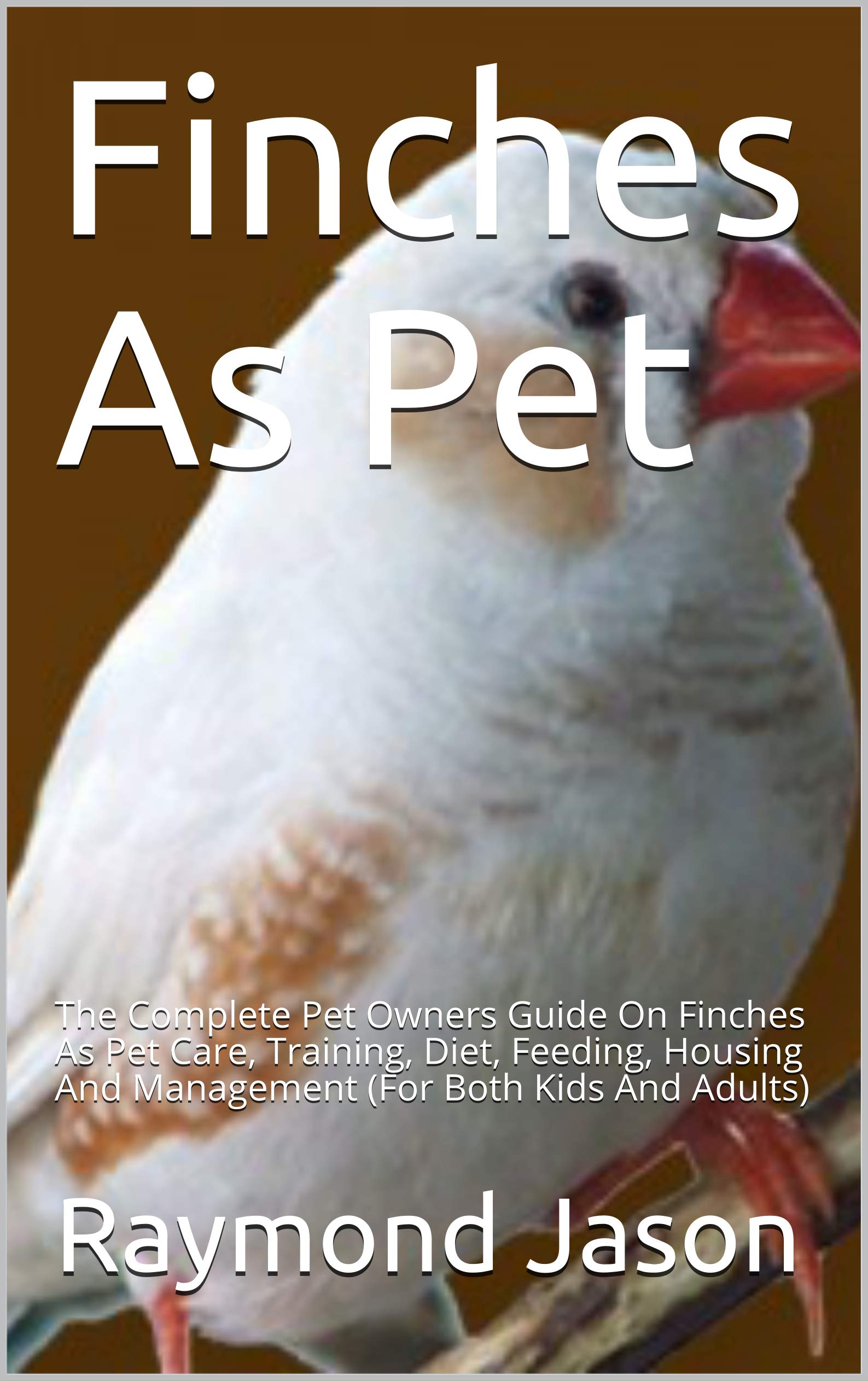 Finches As Pet : The Complete Guide On Finches Care, Diet, Housing and