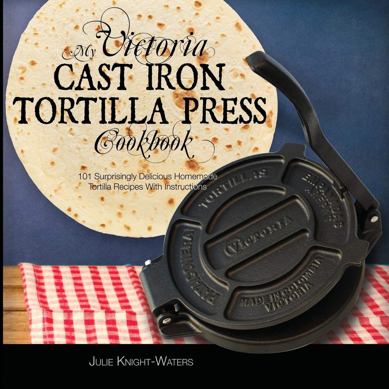 My Victoria Cast Iron Tortilla Press Cookbook 101 Surprisingly