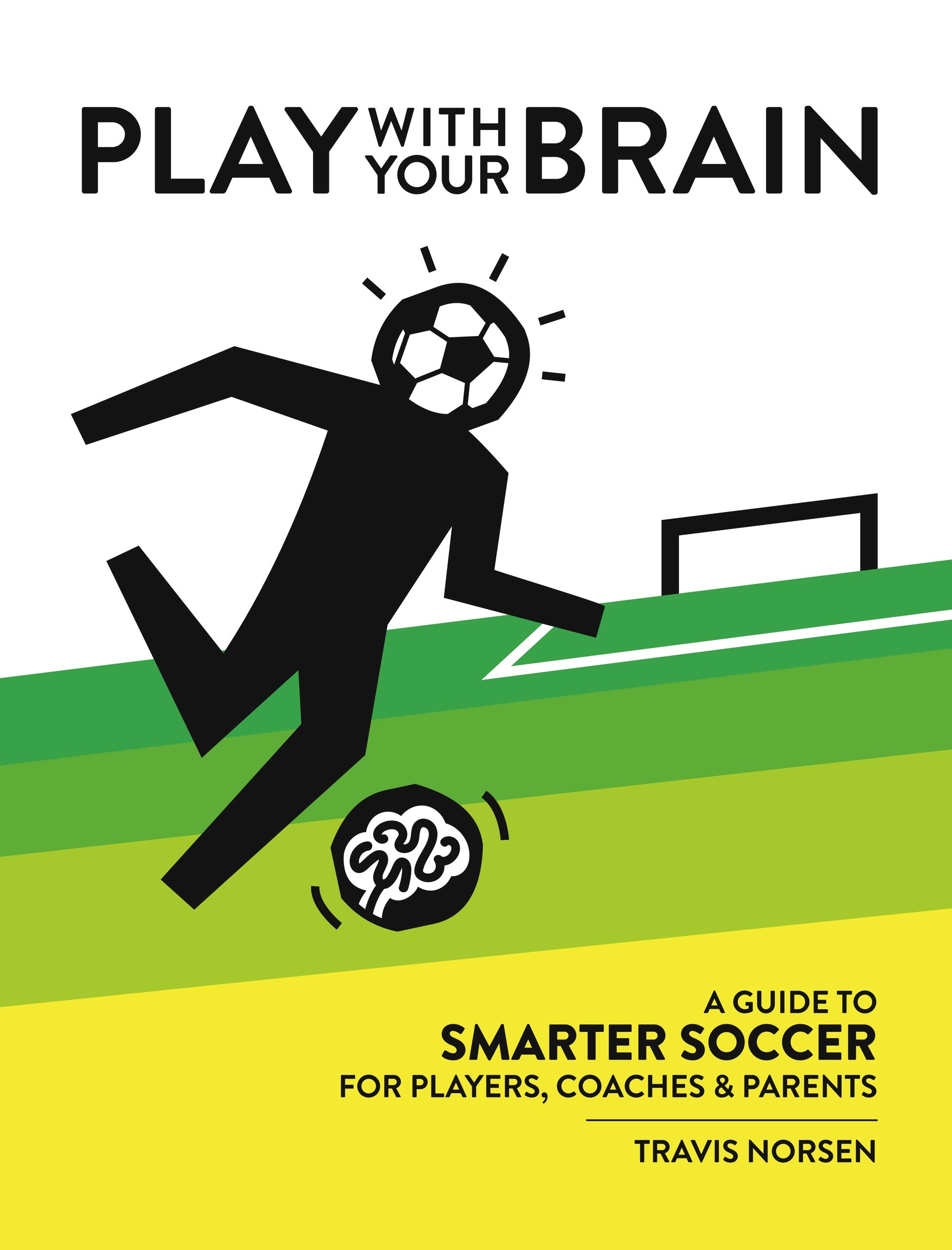 Play With Your Brain: A Guide to Smarter Soccer for Players, Coaches, and Parents
