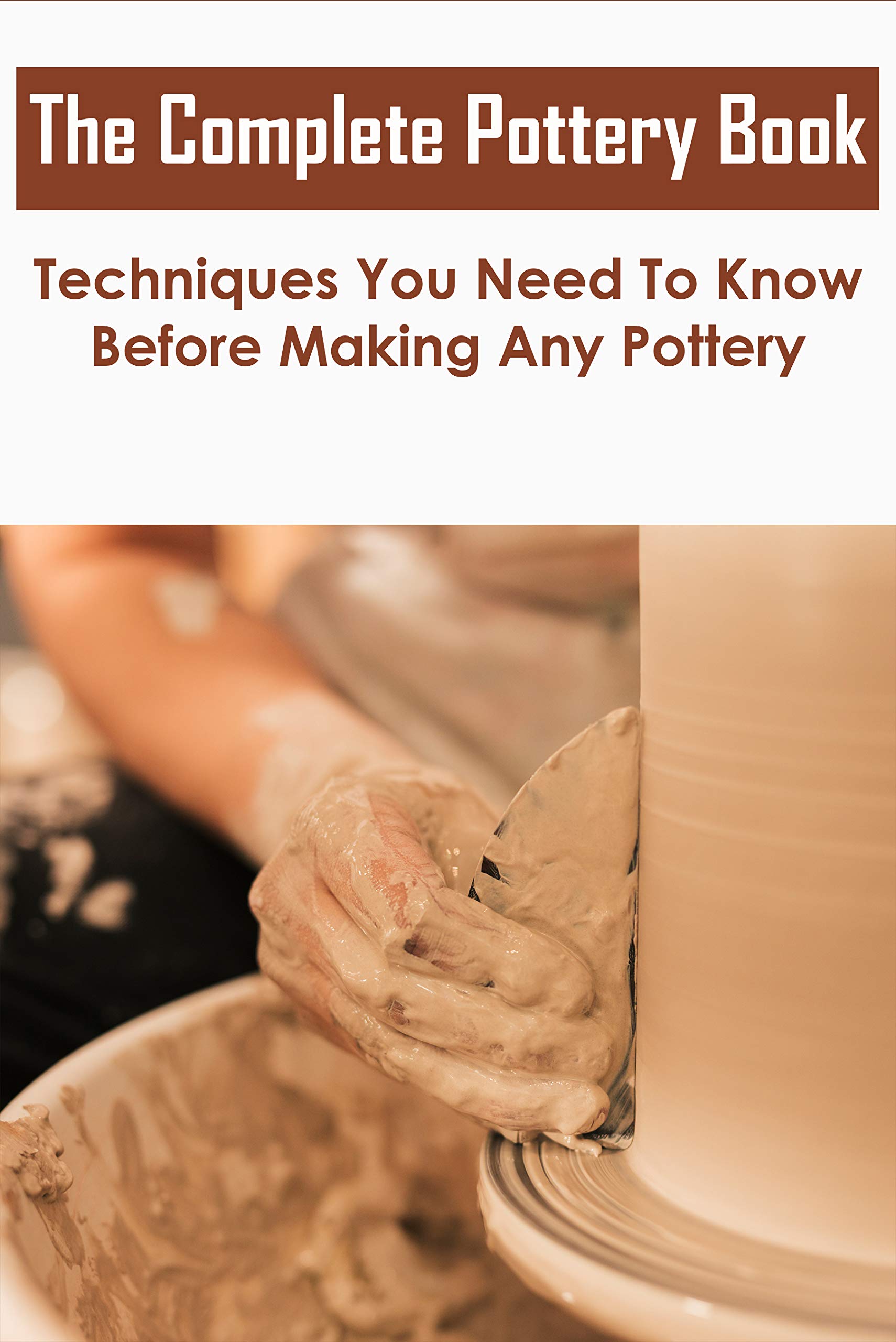 The Complete Pottery Book_ Techniques You Need To Know Before Making