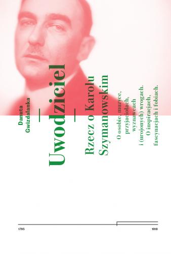 Uwodziciel. Rzecz o Karolu Szymanowskim O osobie, muzyce, przyjaciołach, wyznawcach i (urojonych) wrogach. O inspiracjach, fascynacjach i fobiach