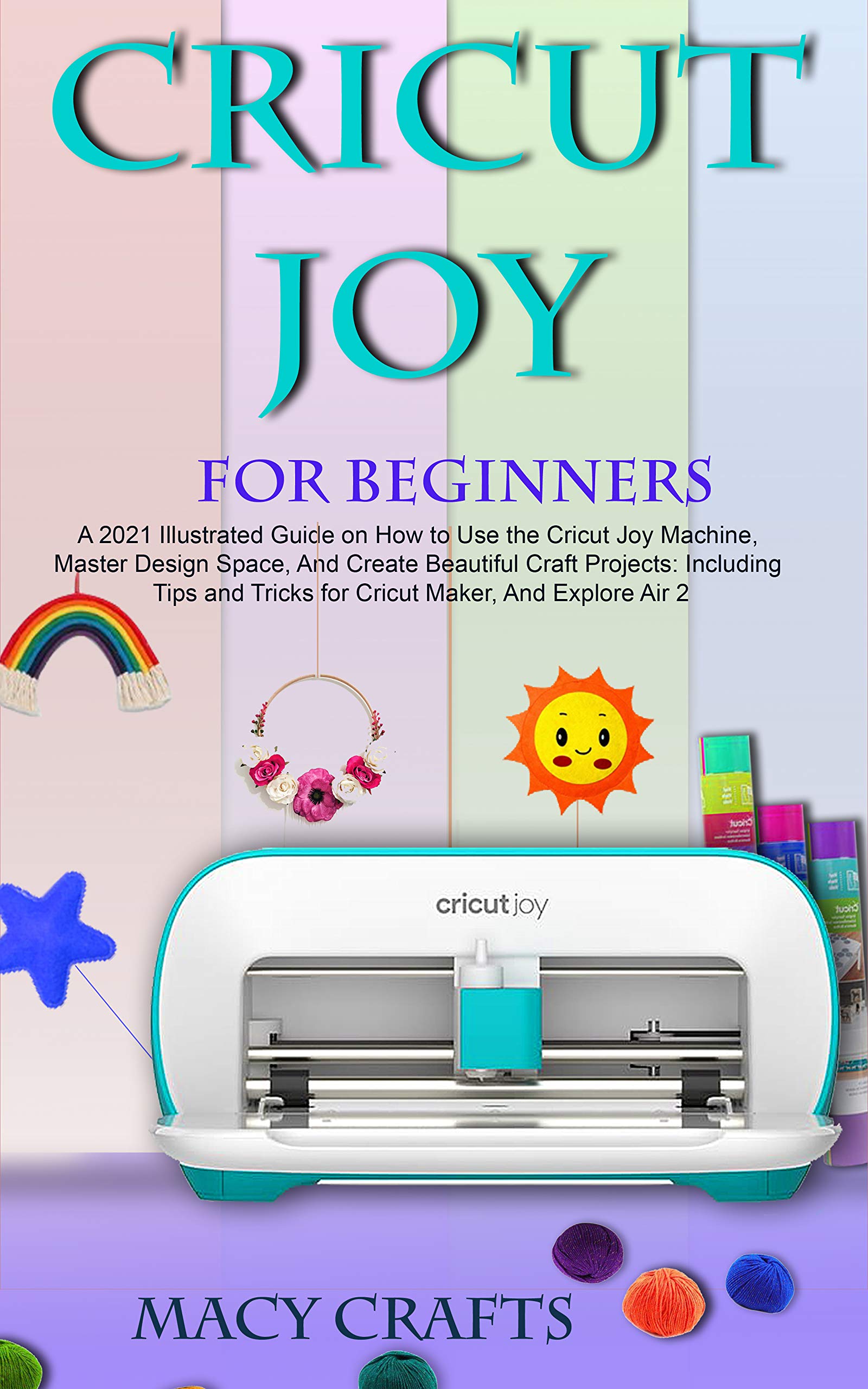 CRICUT JOY FOR BEGINNERS A 2021 Illustrated Guide on How to Use the