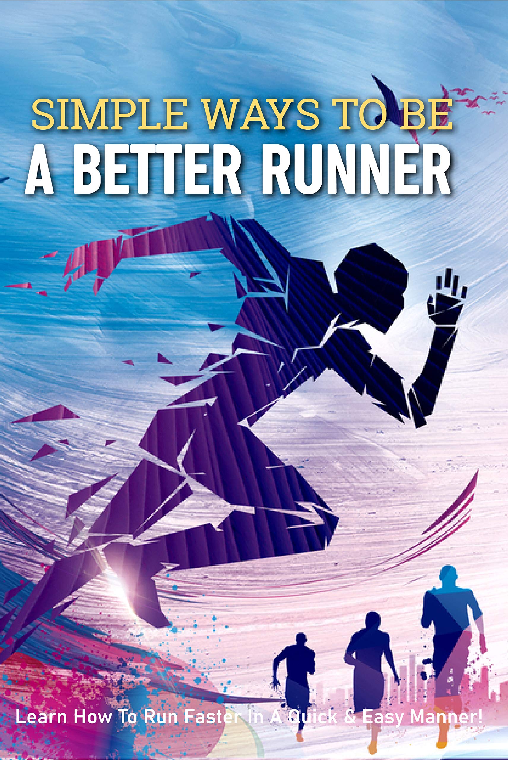 Simple Ways To Be A Better Runner: Learn How To Run Faster In A Quick ...