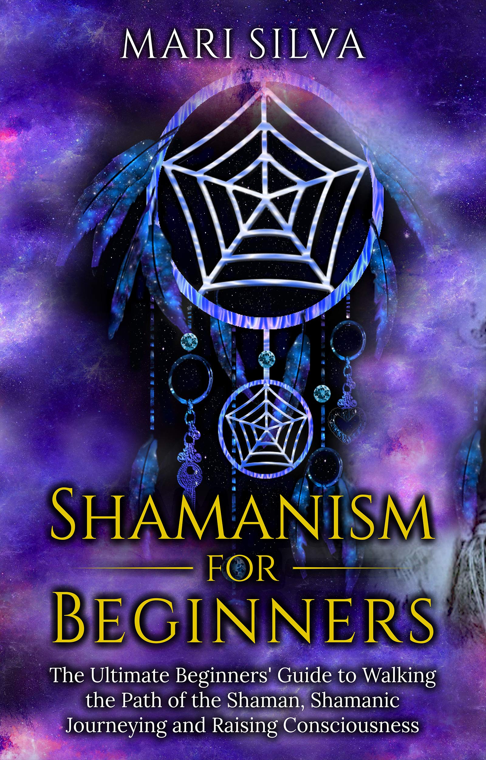 Shamanism for Beginners: The Ultimate Beginner’s Guide to Walking the Path of the Shaman, Shamanic Journeying and Raising Consciousness