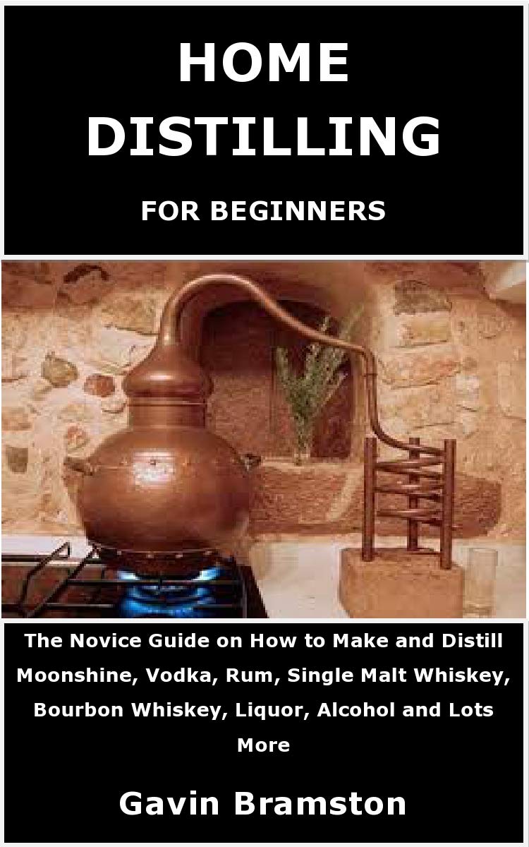 HOME DISTILLING FOR BEGINNERS The Novice Guide on How to Make and