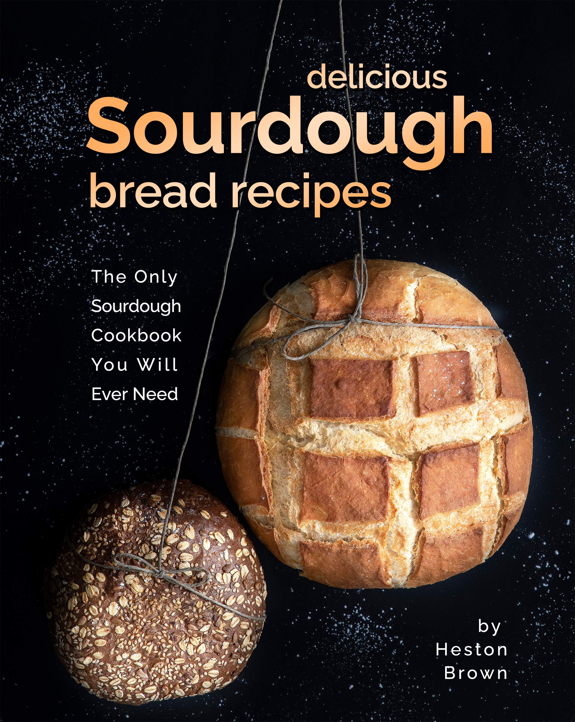 Delicious Sourdough Bread Recipes The Only Sourdough Cookbook You Will Ever Need by Heston
