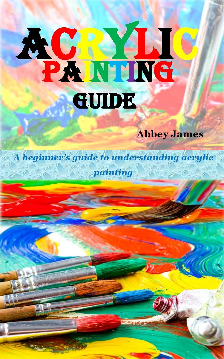 ACRYLIC PAINTING GUIDE A beginner’s guide to understanding acrylic
