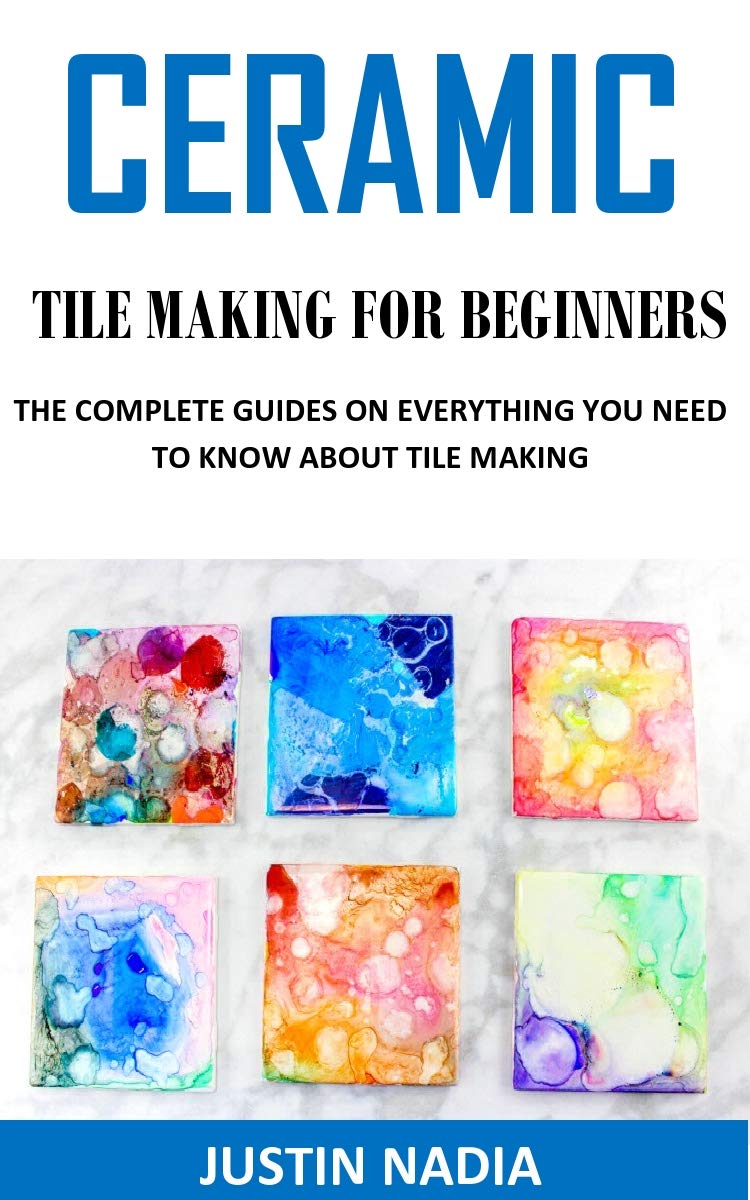 CERAMIC TILE MAKING FOR BEGINNERS THE COMPLETE GUIDE ON EVERYTHING YOU NEED TO KNOW ABOUT TILE