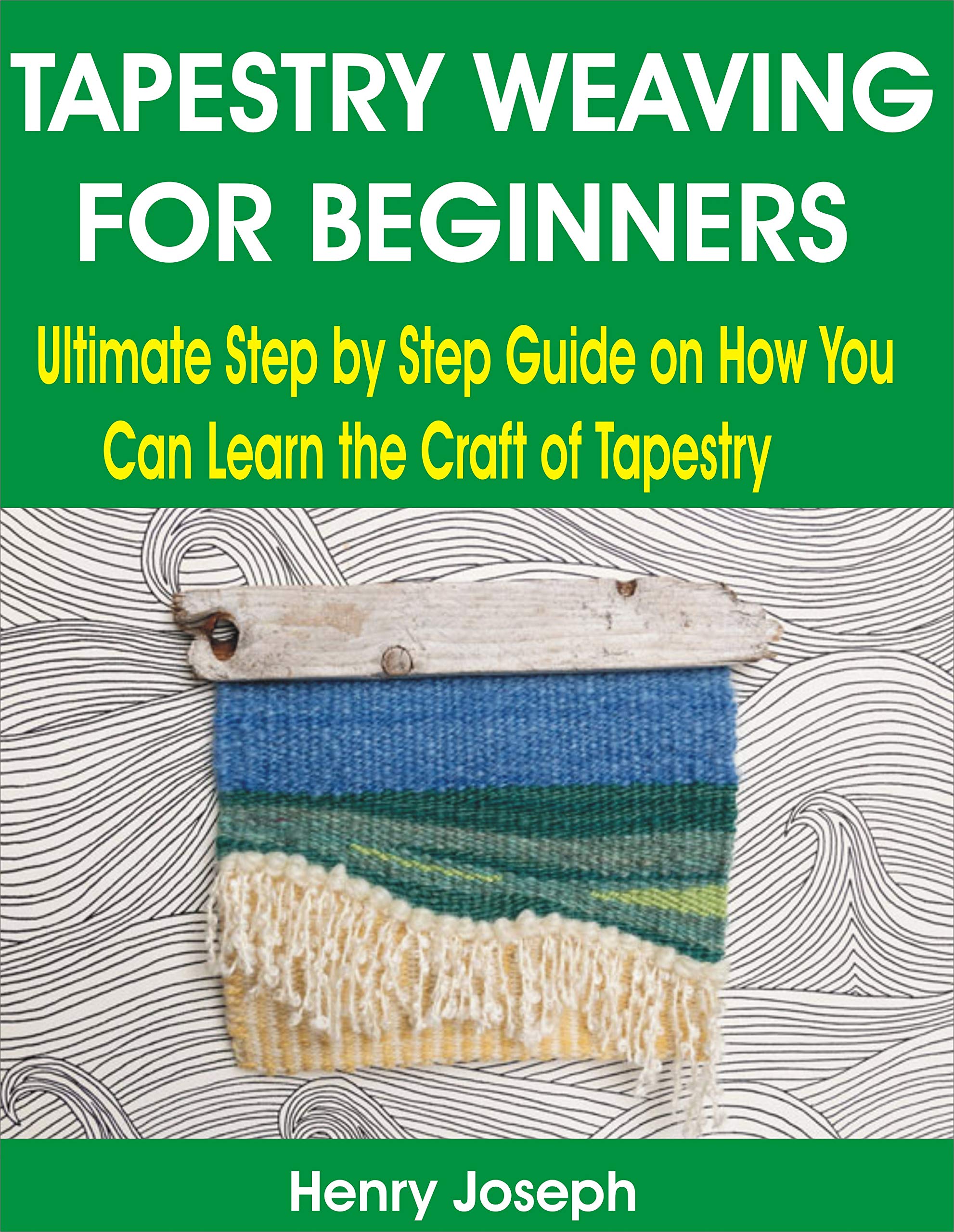 TAPESTRY WEAVING FOR BEGINNERS Ultimate Step by Step Guide on How You