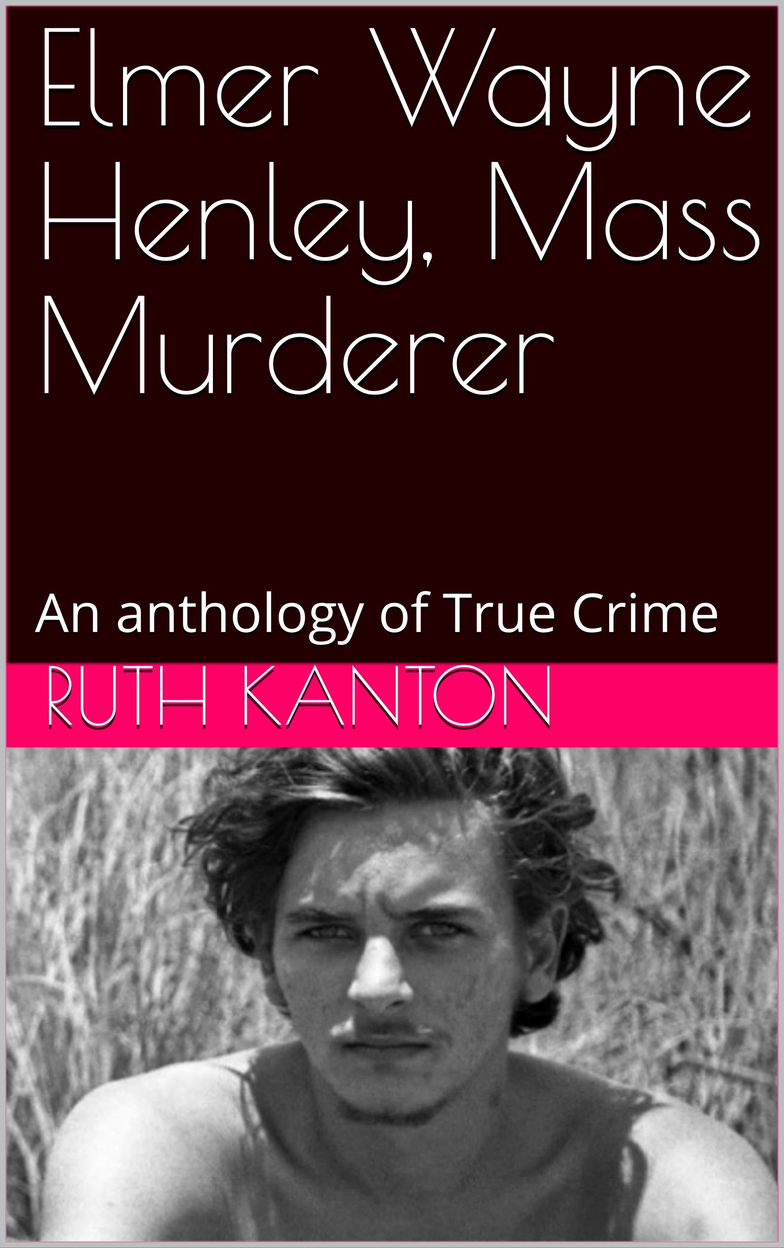 Elmer Wayne Henley, Mass Murderer An anthology of True Crime by Ruth