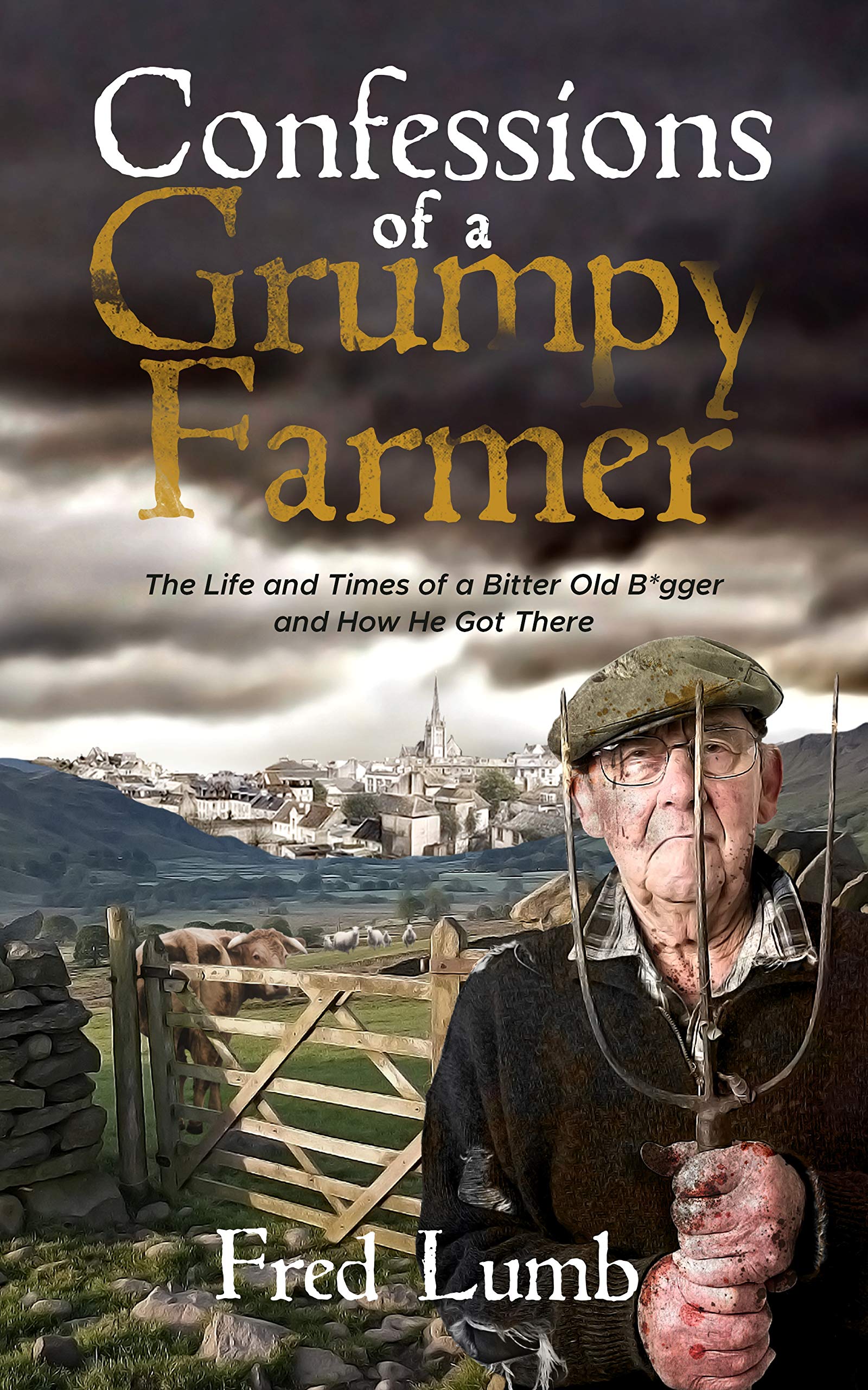 Confessions of a Grumpy Farmer: The Life and Times of a Bitter Old B*gger and How He Got There