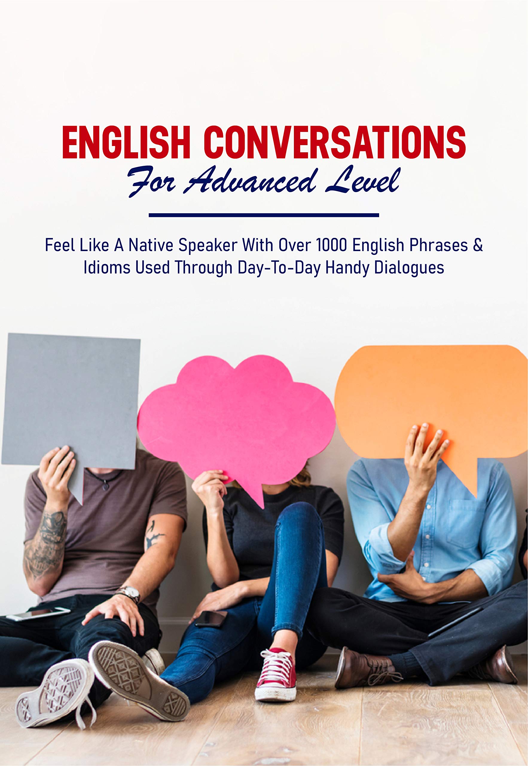 English Conversations For Advanced Level: Feel Like A Native Speaker With  Over 1000 English Phrases & Idioms Used Through Day-To-Day Handy Dialogues:  How To Learn English Speaking by Georgine Lickliter | Goodreads