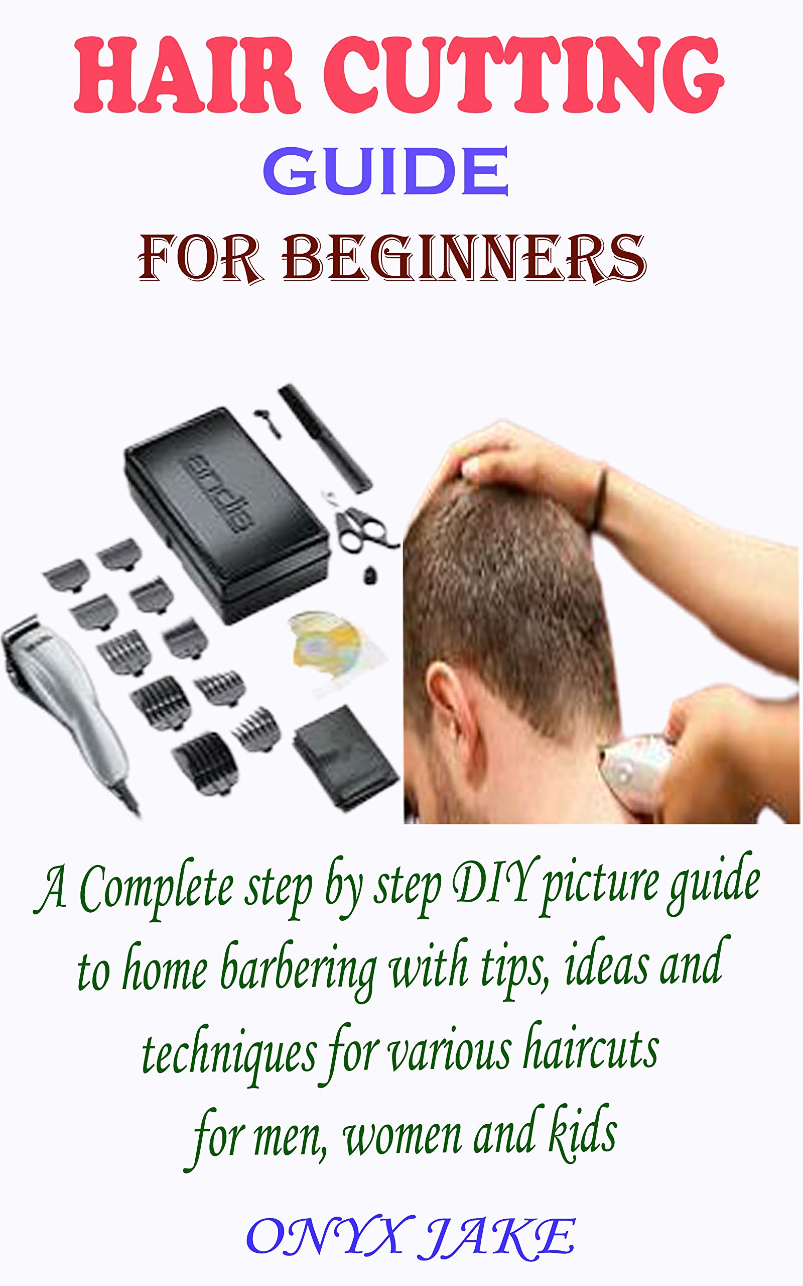 HAIR CUTTING GUIDE FOR BEGINNERS A Complete Step by Step DIY Picture Guide to Home Barbering