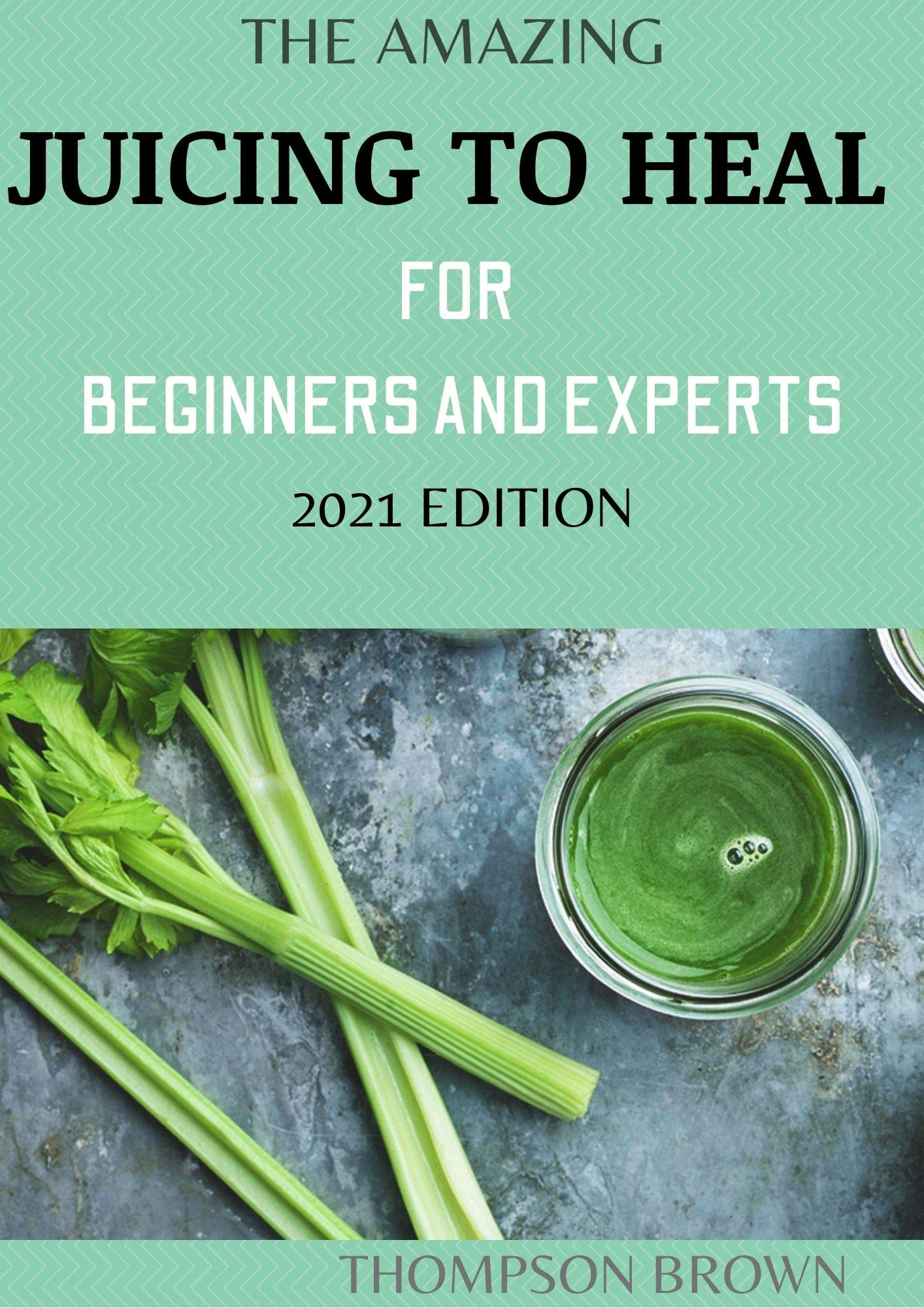 THE AMAZING JUICING TO HEAL FOR BEGINNERS AND EXPERTS 2021 EDITION The