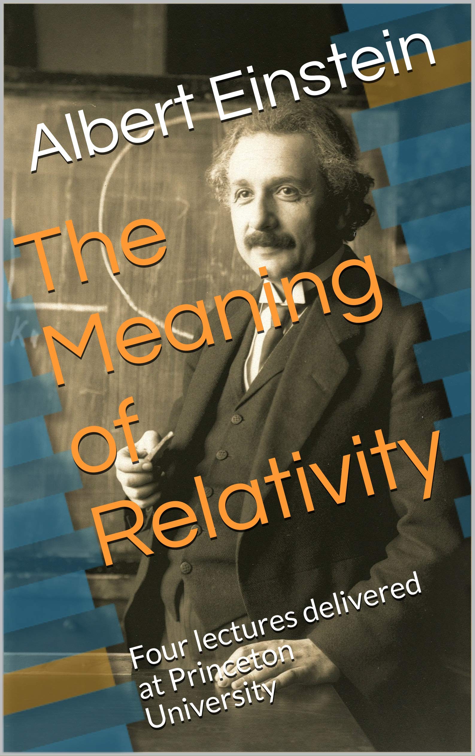 The Meaning of Relativity: Four lectures delivered at Princeton University by Albert Einstein ...