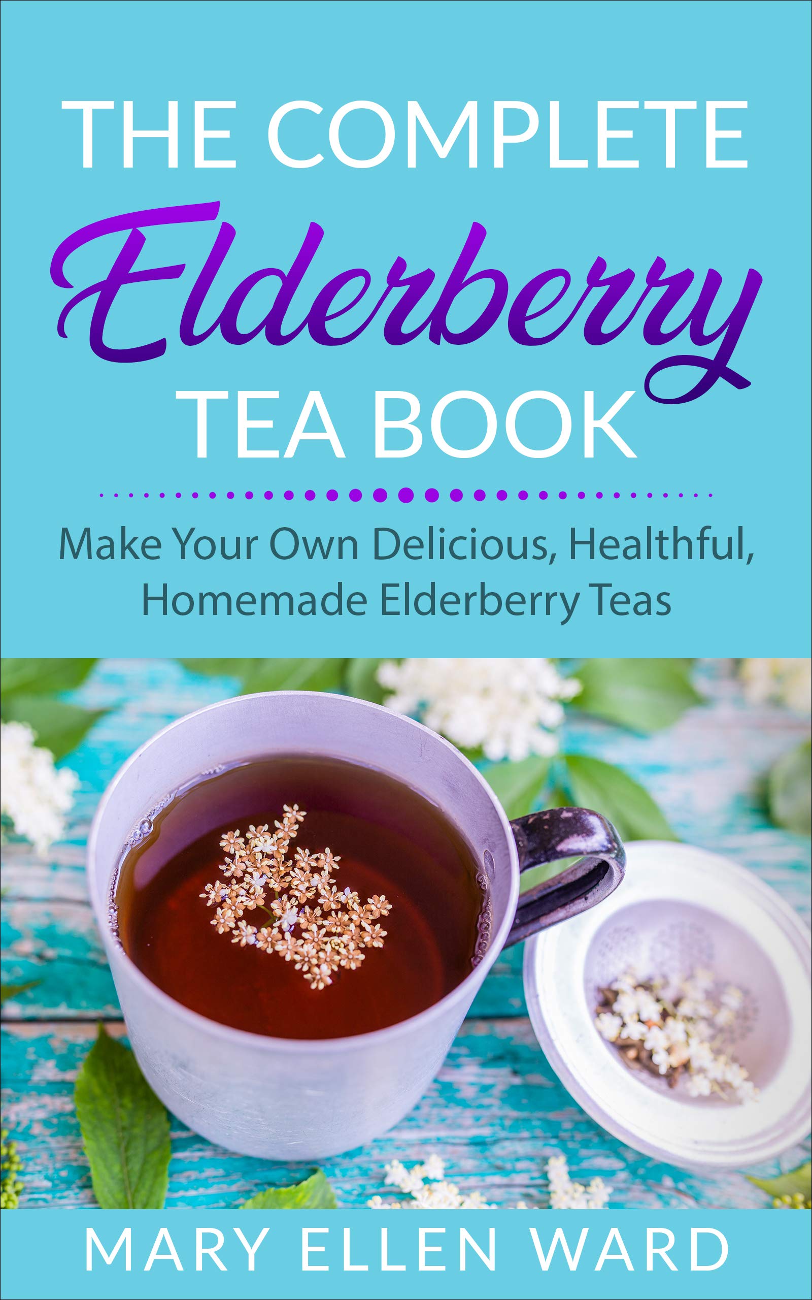 THE COMPLETE ELDERBERRY TEA BOOK MAKE YOUR OWN DELICIOUS, HEALTHFUL
