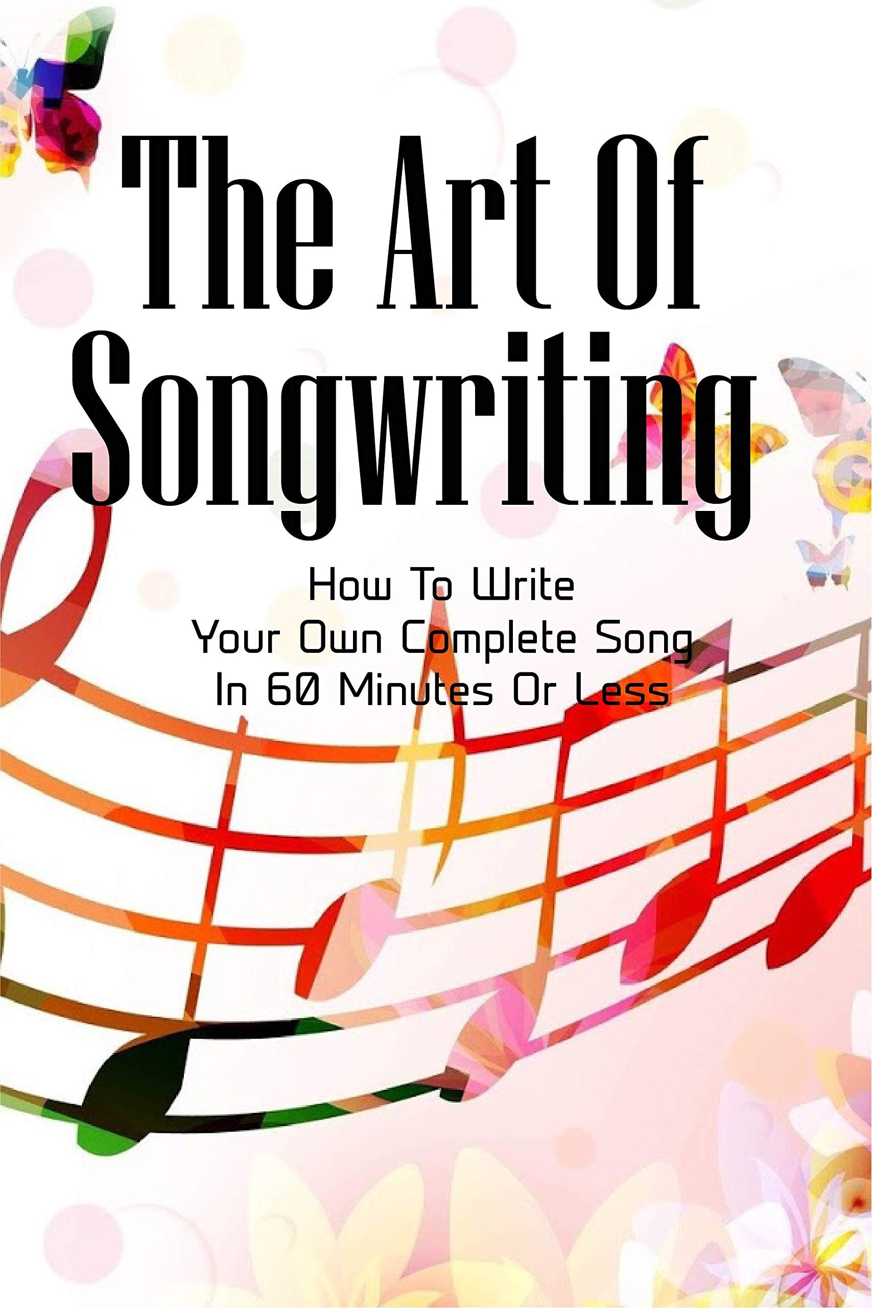 The Art Of Songwriting How To Write Your Own Complete Song In 60