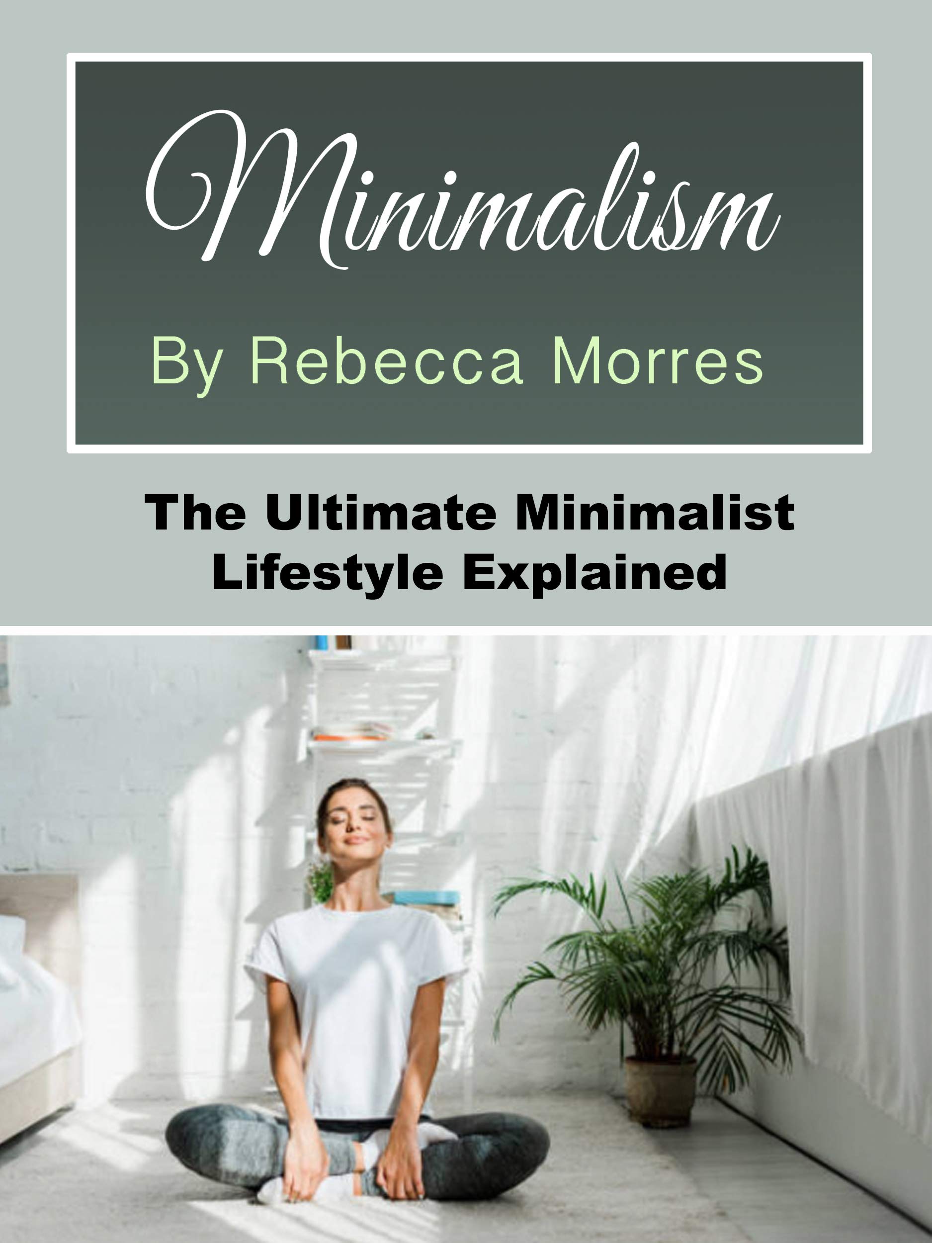 Minimalism: The Ultimate Minimalist Lifestyle Explained by Rebecca Morres | Goodreads