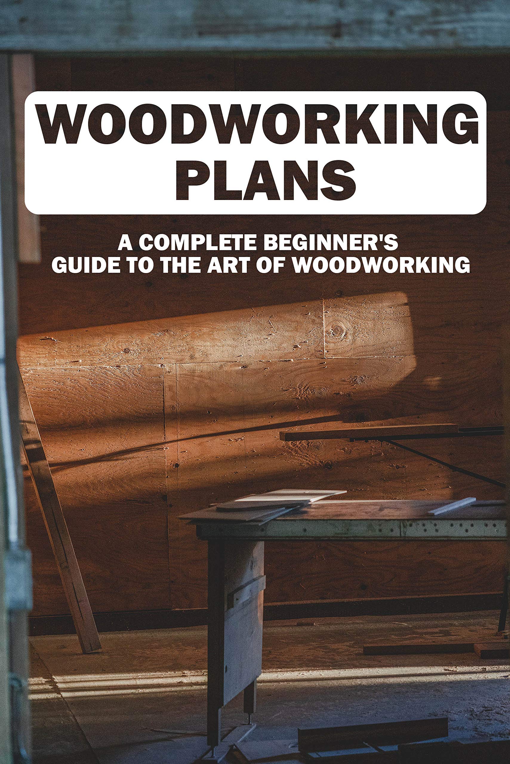 Woodworking Plans A Complete Beginner’s Guide To The Art Of