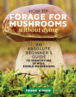 How to Forage for Mushrooms without Dying: An Absolute Beginner's Guide to Identifying 29 Wild, Edible Mushrooms