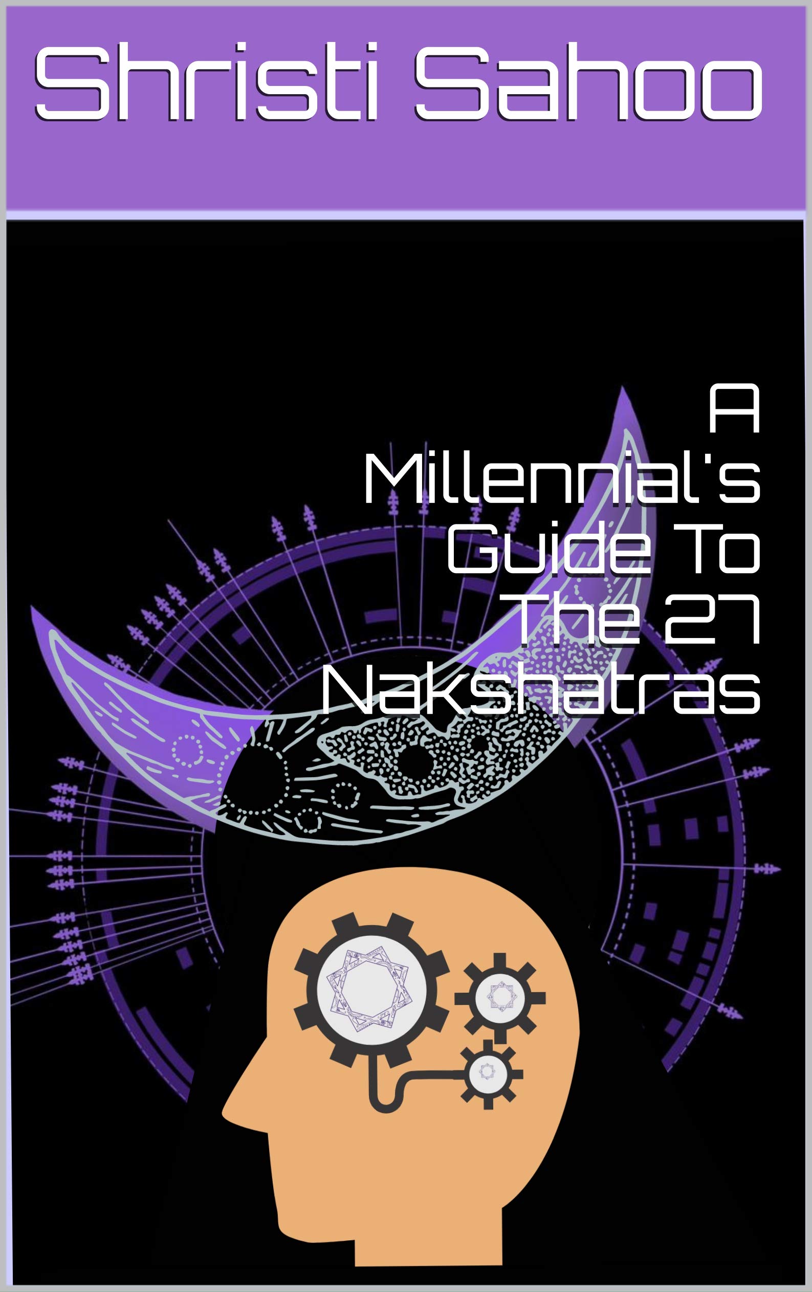 A Millennial's Guide To The 27 Nakshatras: Modern Interpretation Of The Deep Mysteries Of Vedic Astrology!