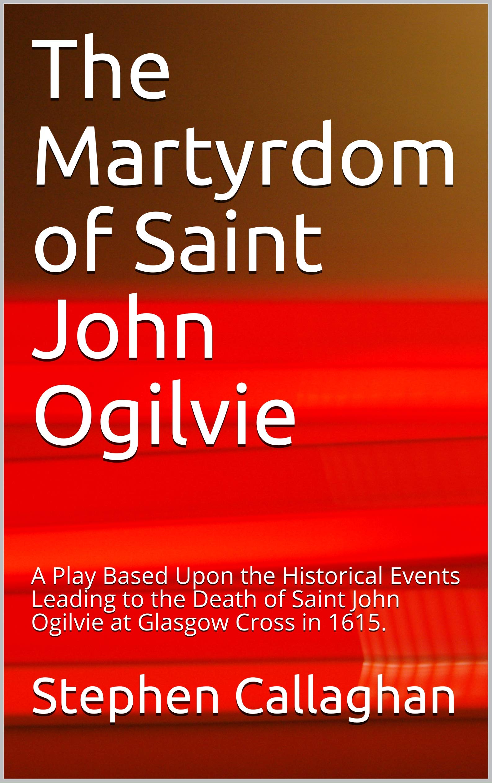 The Martyrdom of Saint John Ogilvie A Play Based Upon the Historical